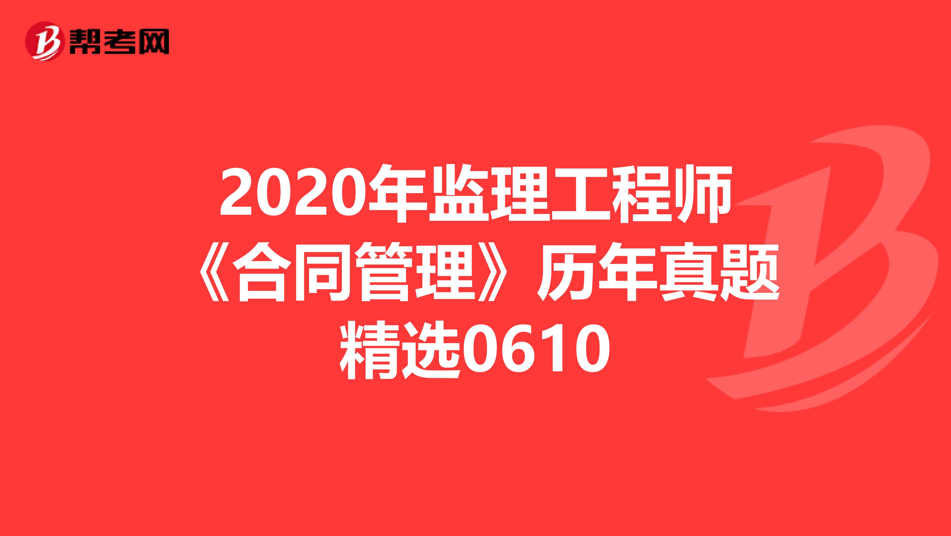 2020年监理工程师《合同管理》历年真题精选0610