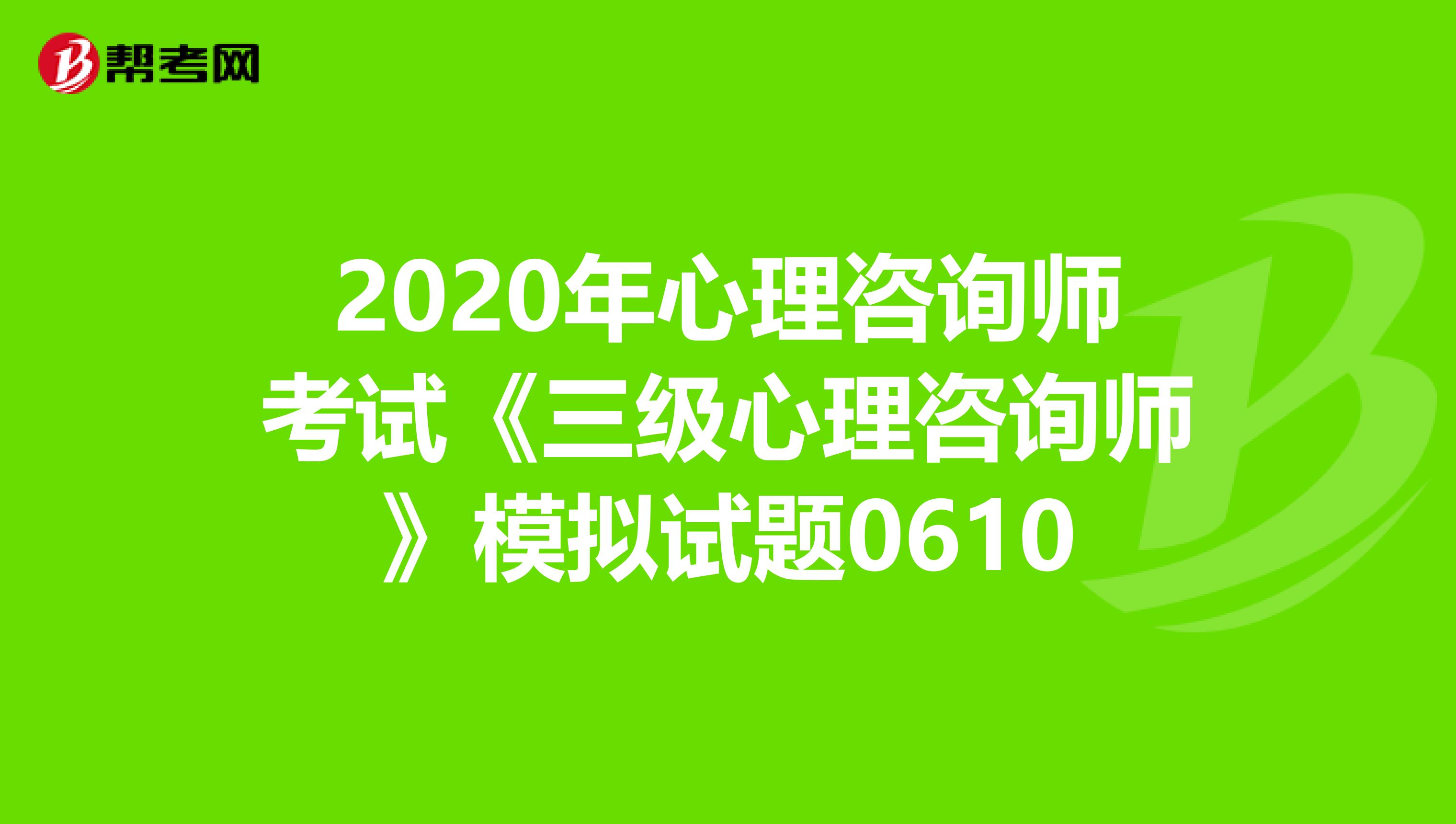 2020年心理咨询师考试《三级心理咨询师》模拟试题0610