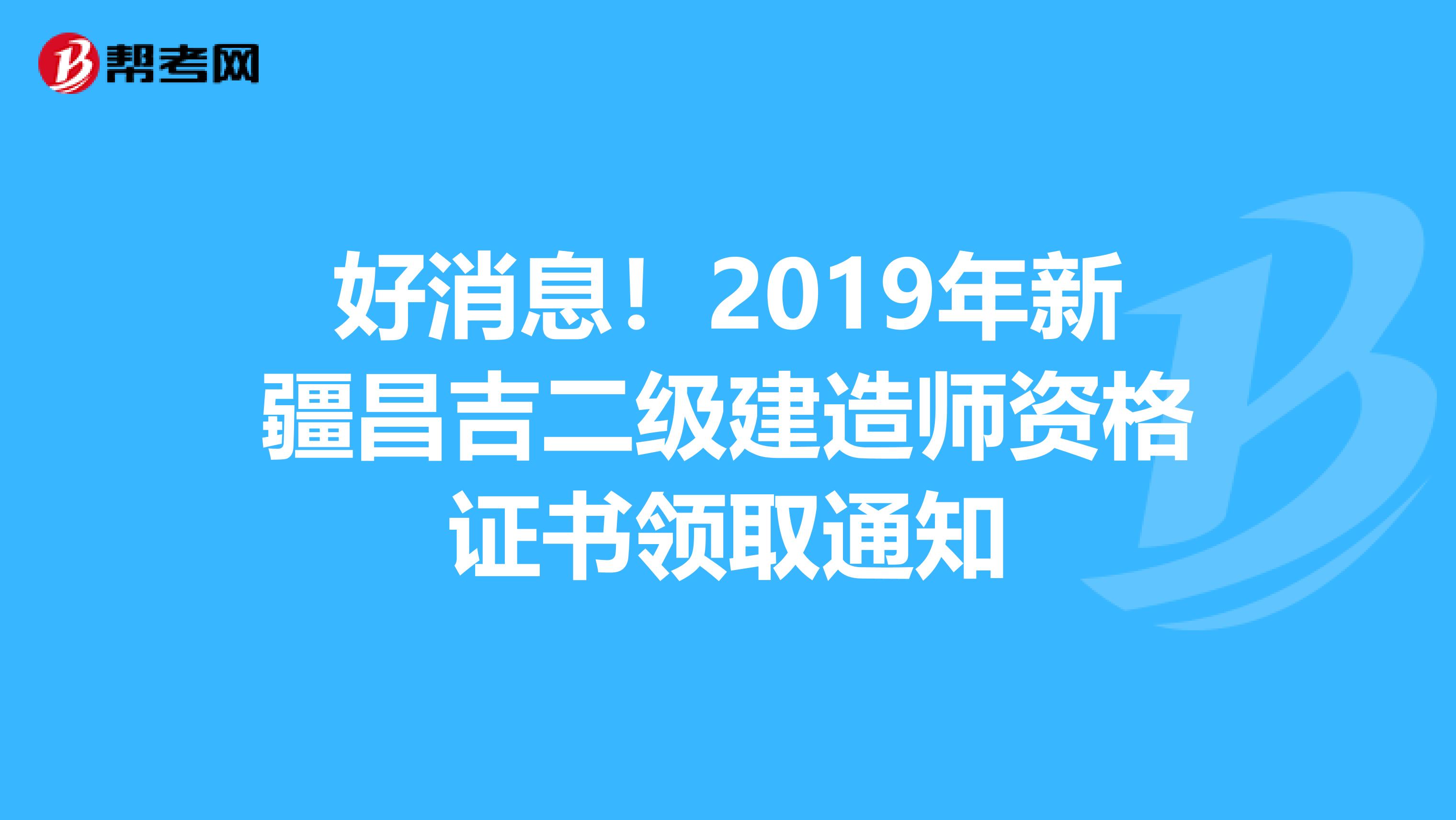 好消息！2019年新疆昌吉二级建造师资格证书领取通知