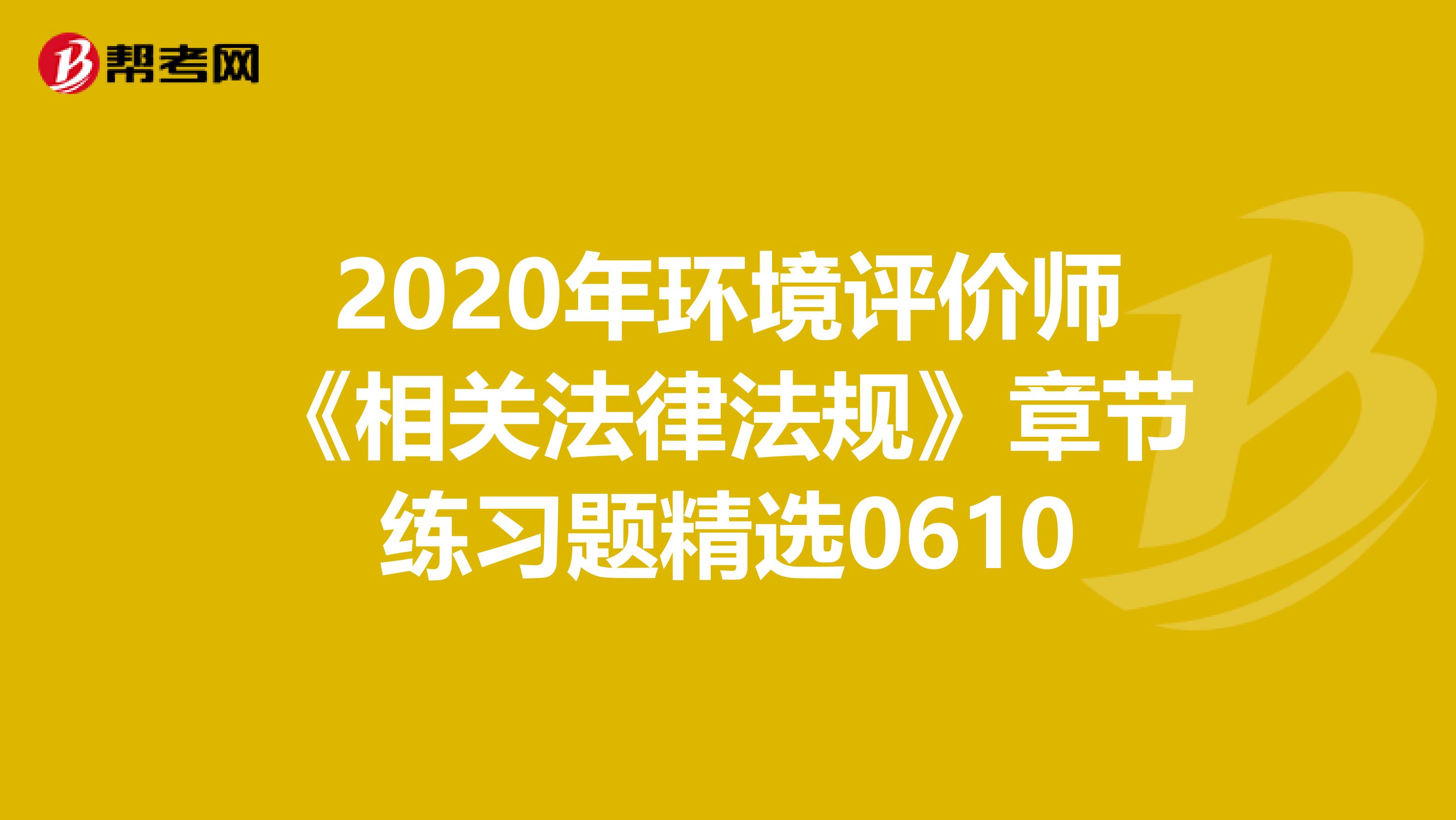 2020年环境评价师《相关法律法规》章节练习题精选0610