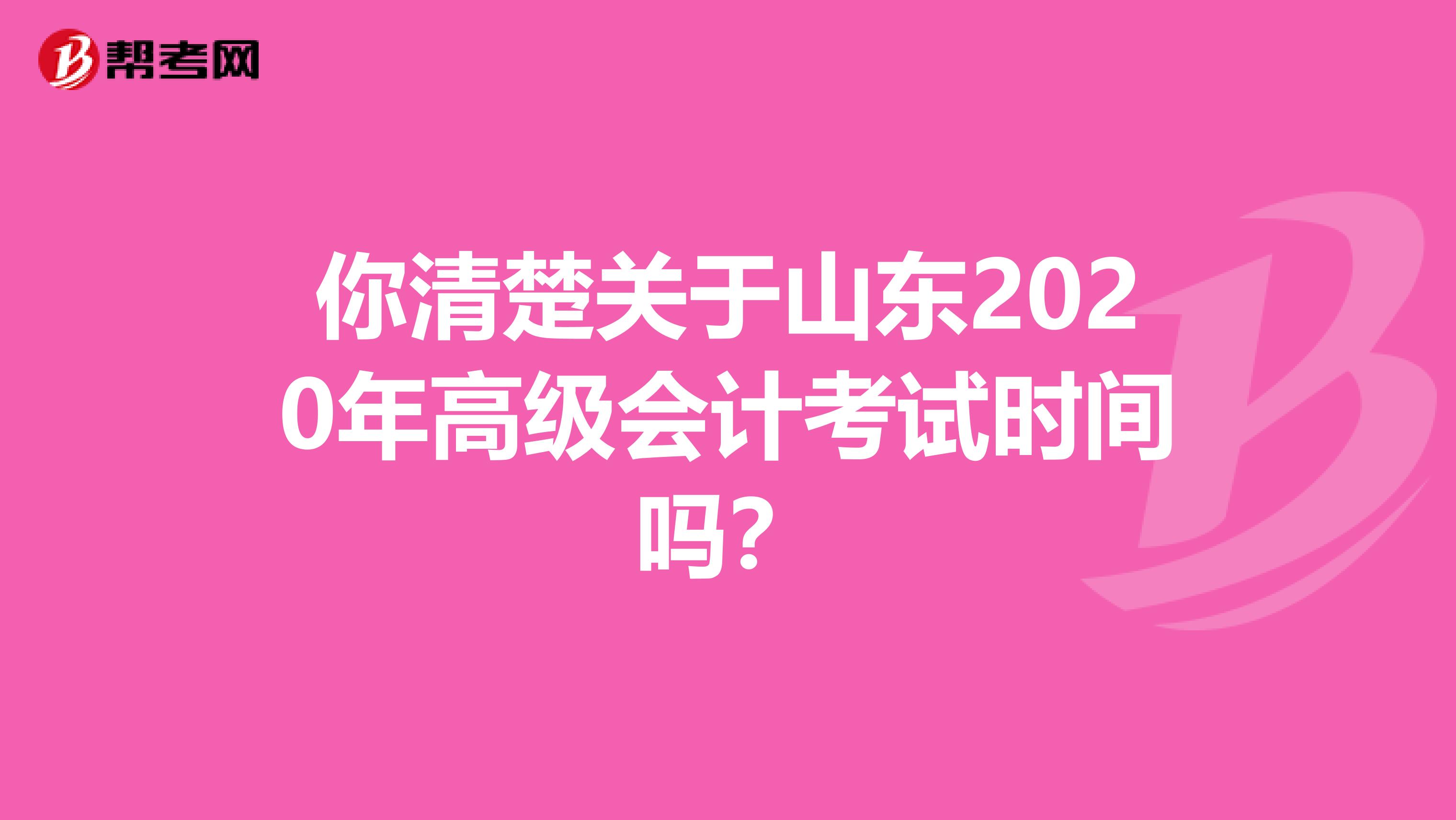 你清楚關(guān)于山東2020年高級(jí)會(huì)計(jì)考試時(shí)間嗎？