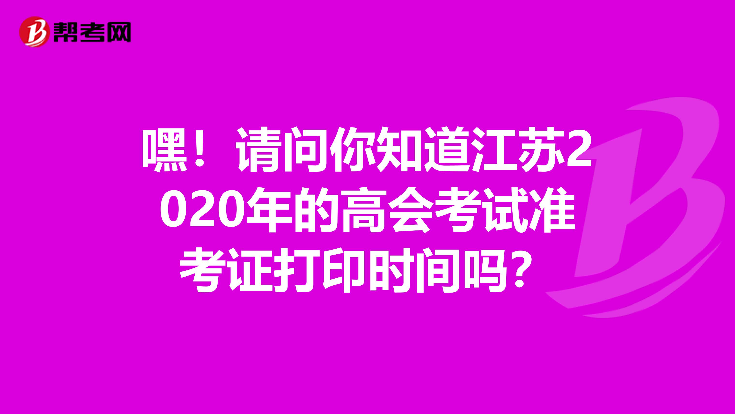 嘿！请问你知道江苏2020年的高会考试准考证打印时间吗？