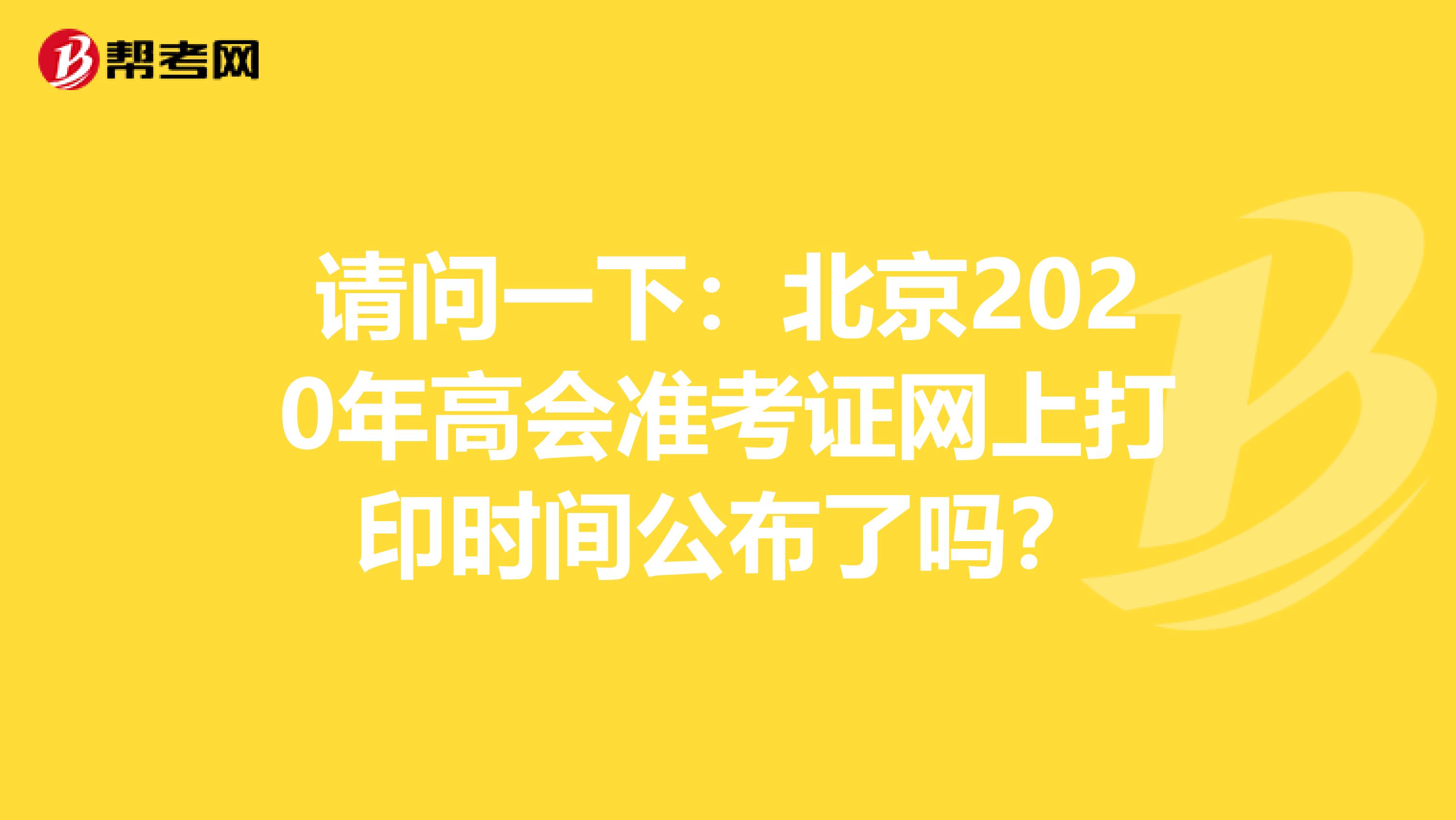 请问一下：北京2020年高会准考证网上打印时间公布了吗？