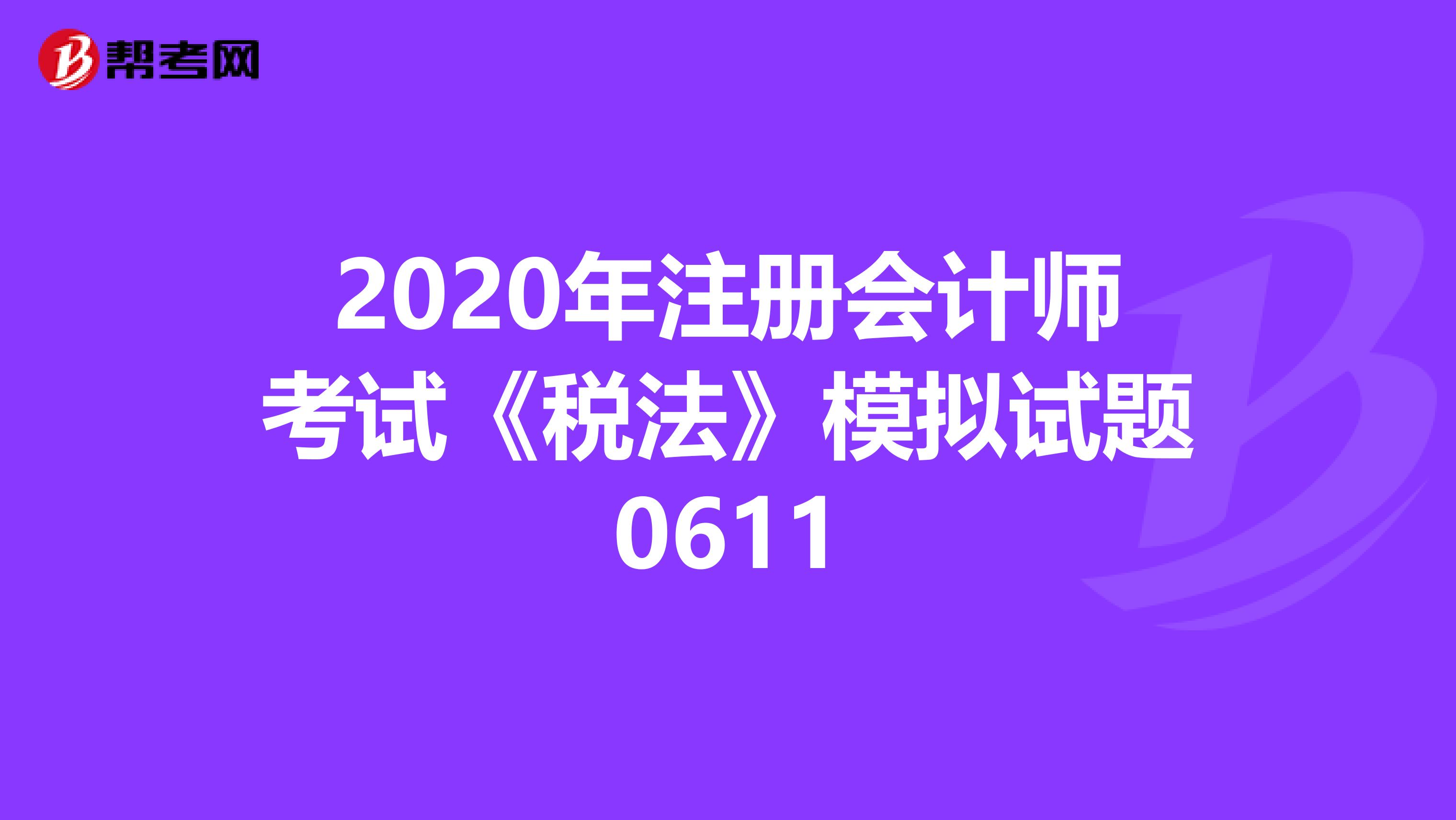 2020年注冊會計師考試《稅法》模擬試題0611