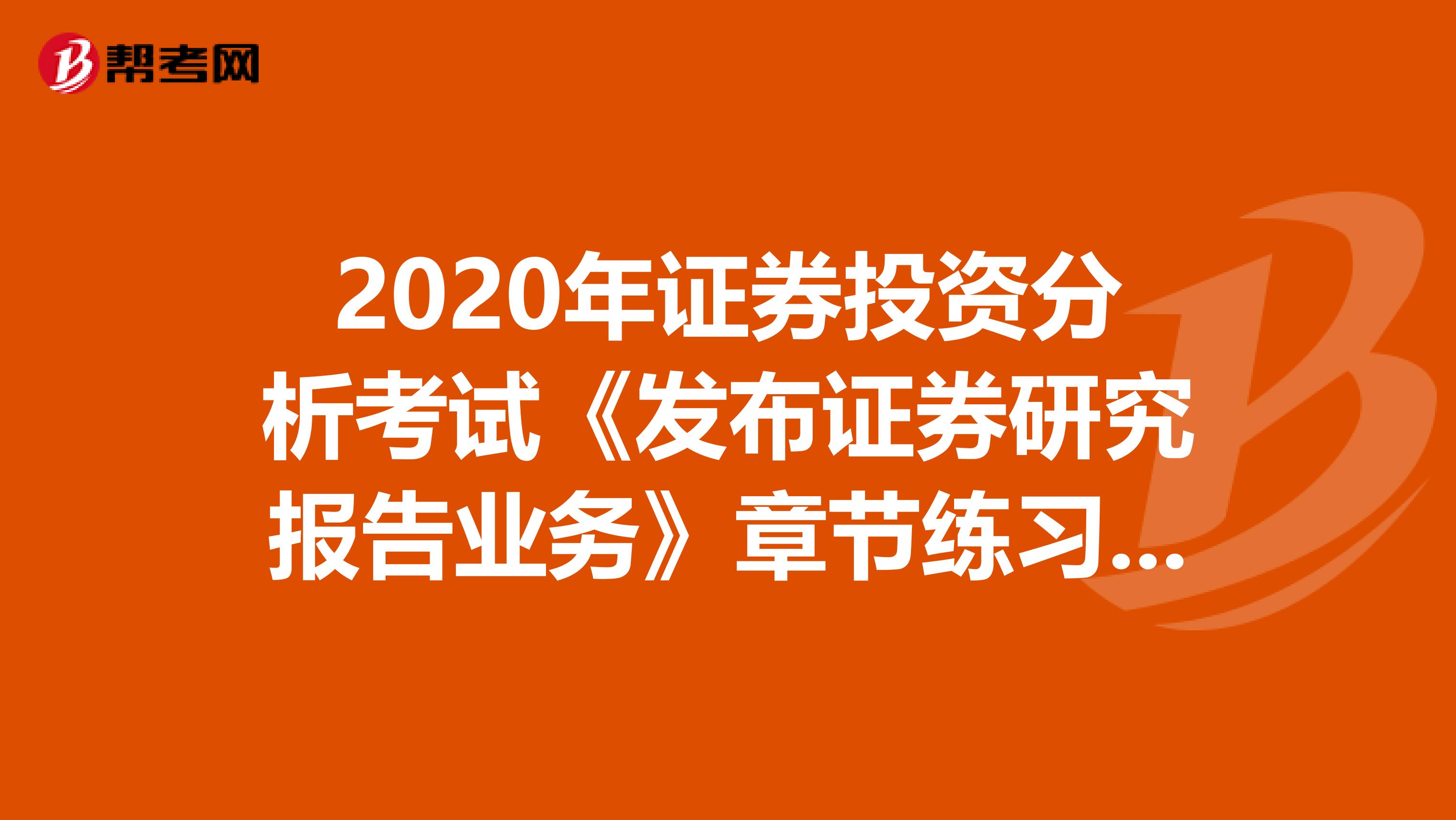 2020年证券投资分析考试《发布证券研究报告业务》章节练习题精选0611