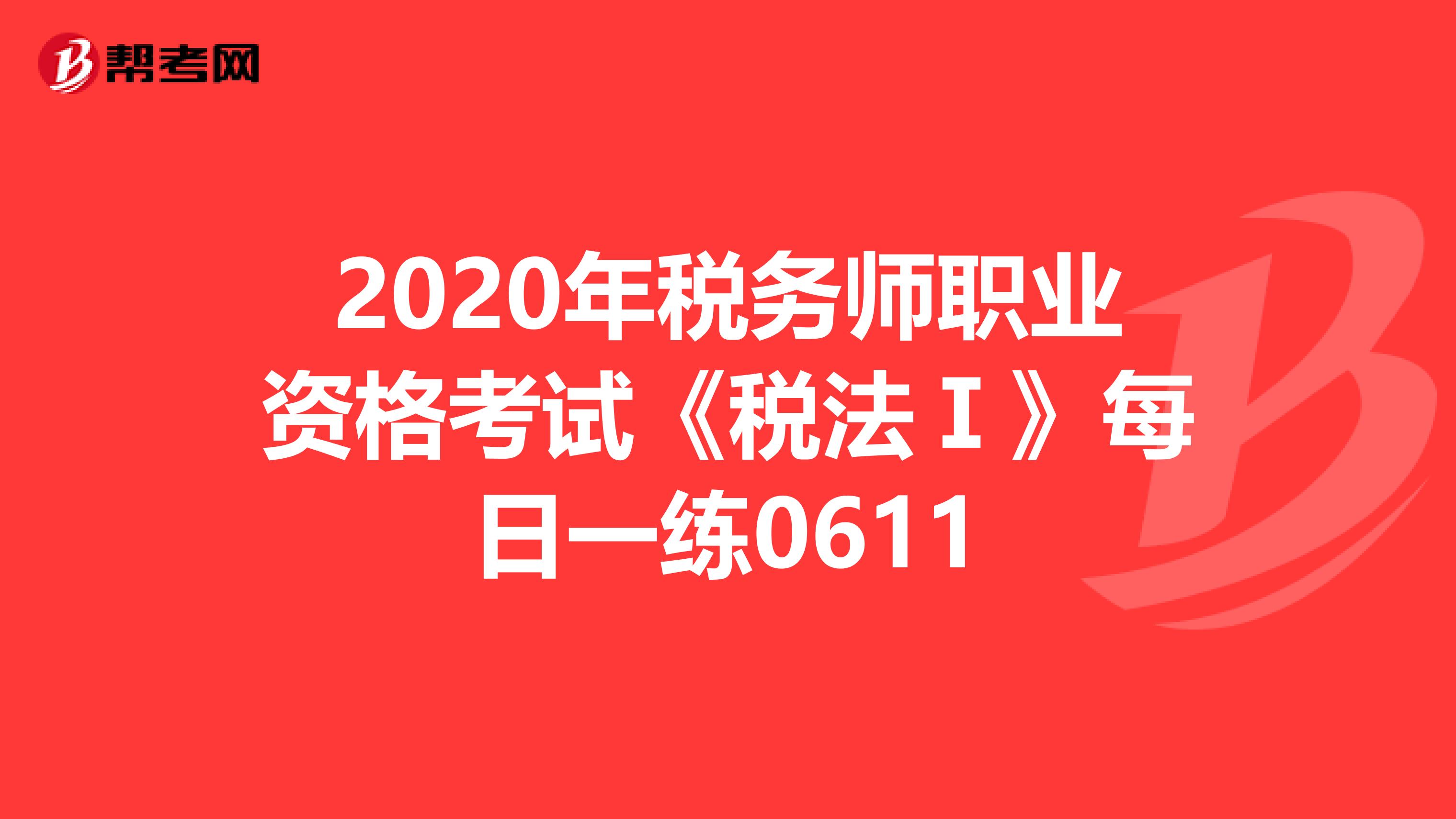 2020年税务师职业资格考试《税法Ⅰ》每日一练0611