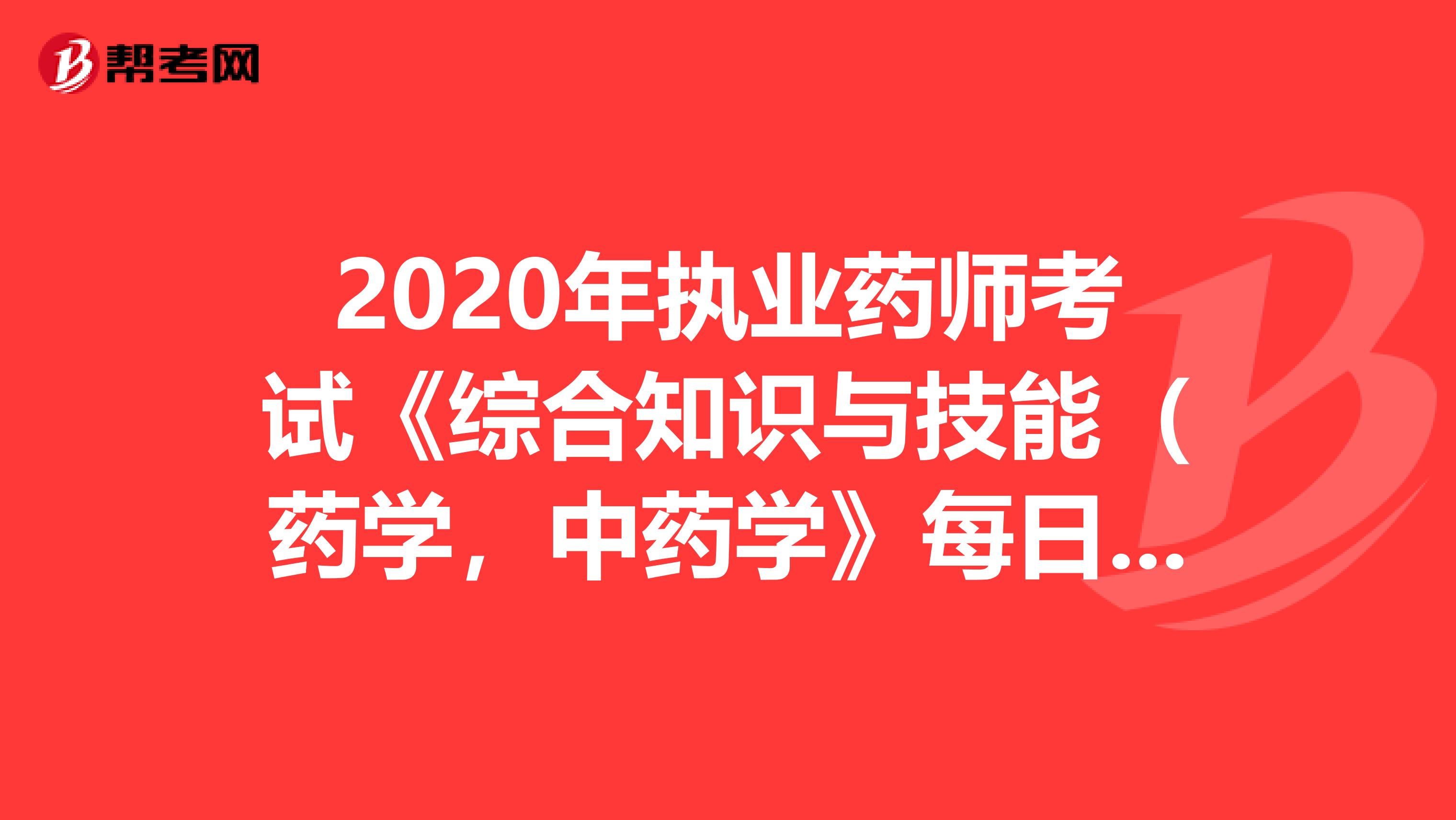 2020年执业药师考试《综合知识与技能（药学，中药学》每日一练0611