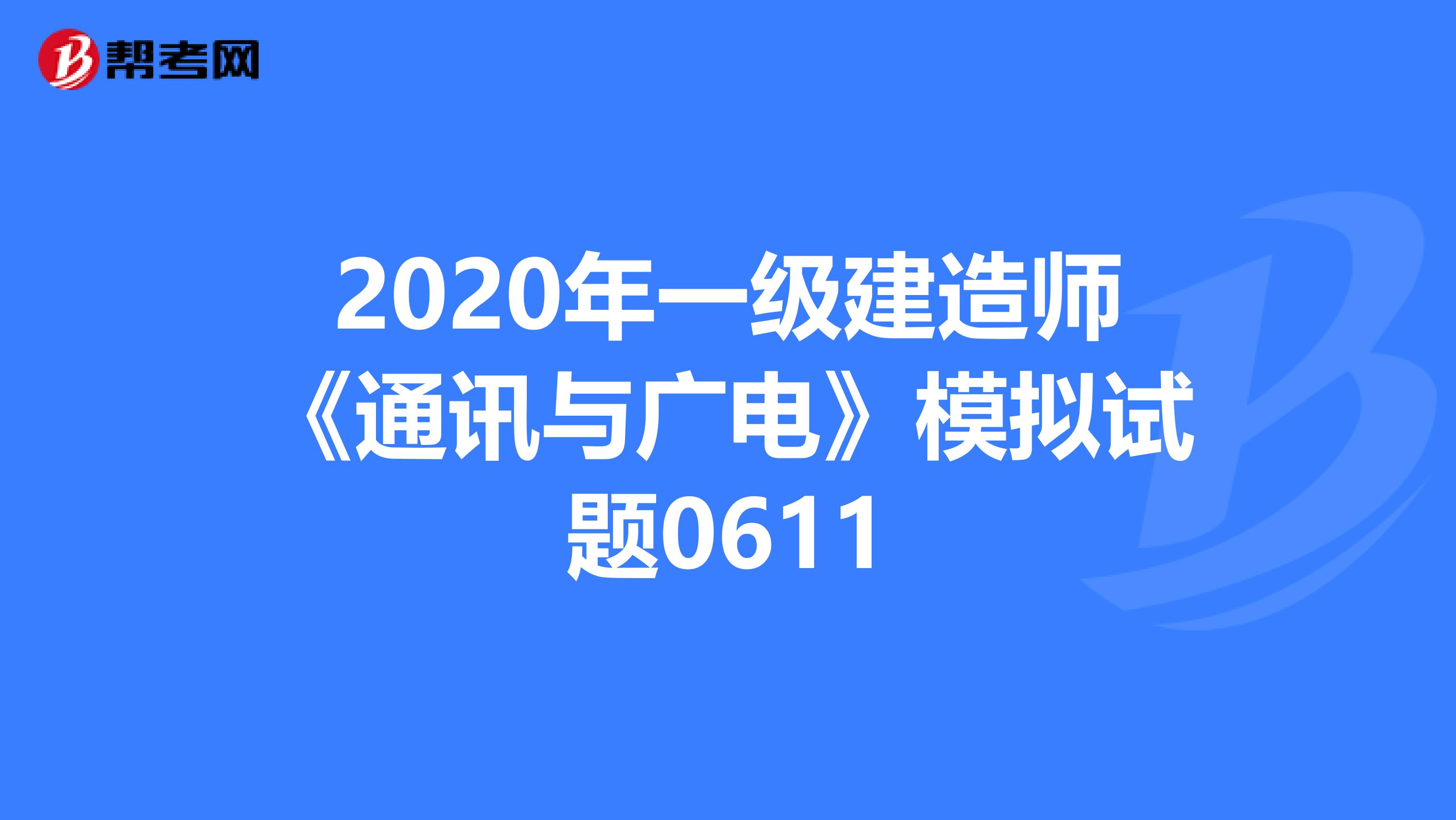 2020年一级建造师《通讯与广电》模拟试题0611