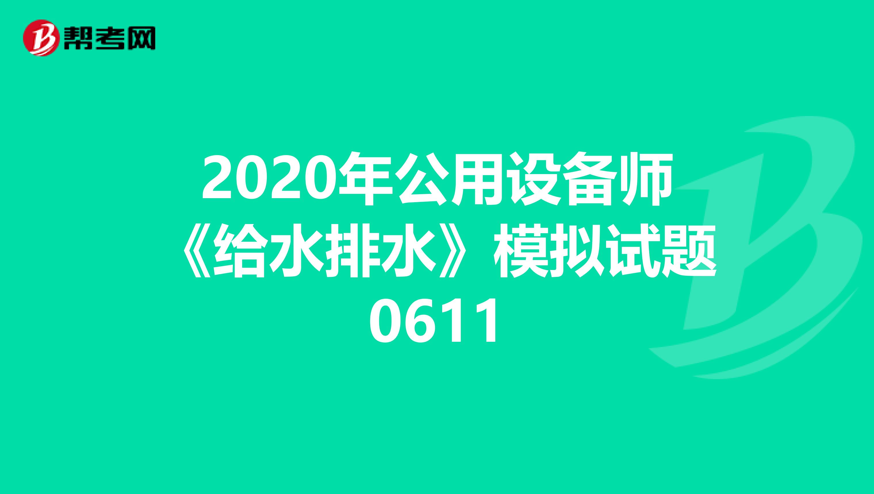 2020年公用设备师《给水排水》模拟试题0611