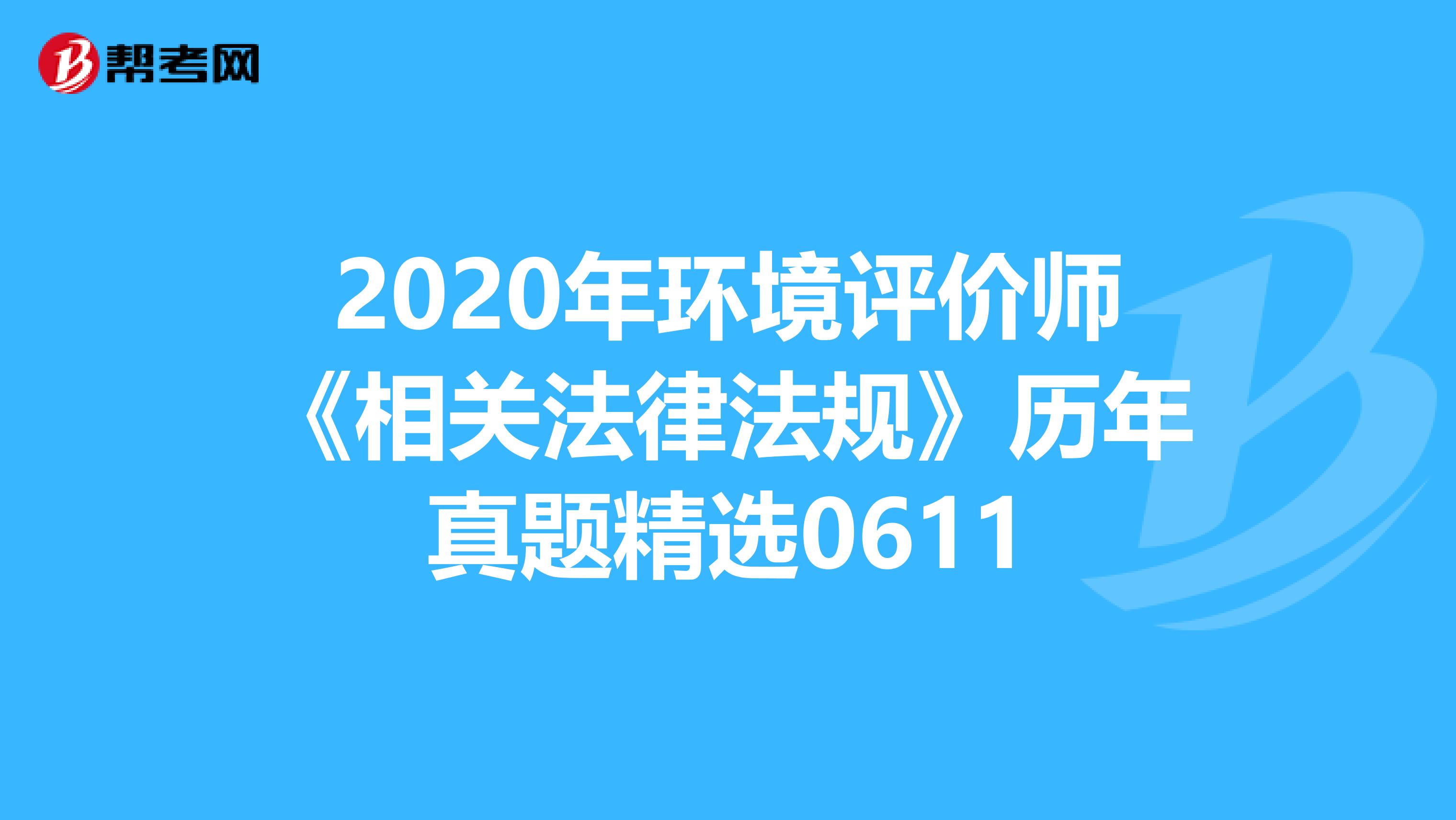 2020年环境评价师《相关法律法规》历年真题精选0611