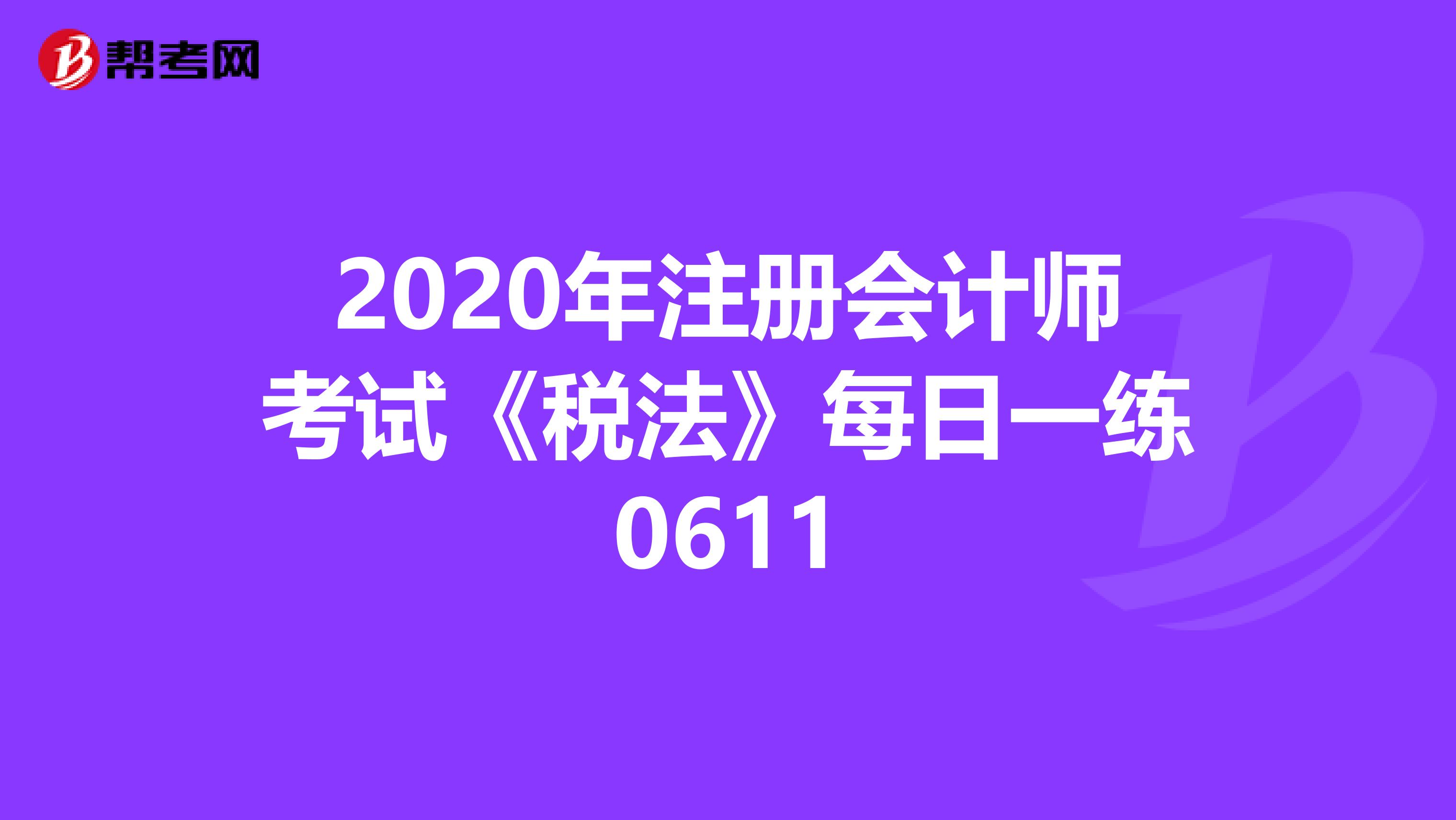 2020年注冊會計師考試《稅法》每日一練0611