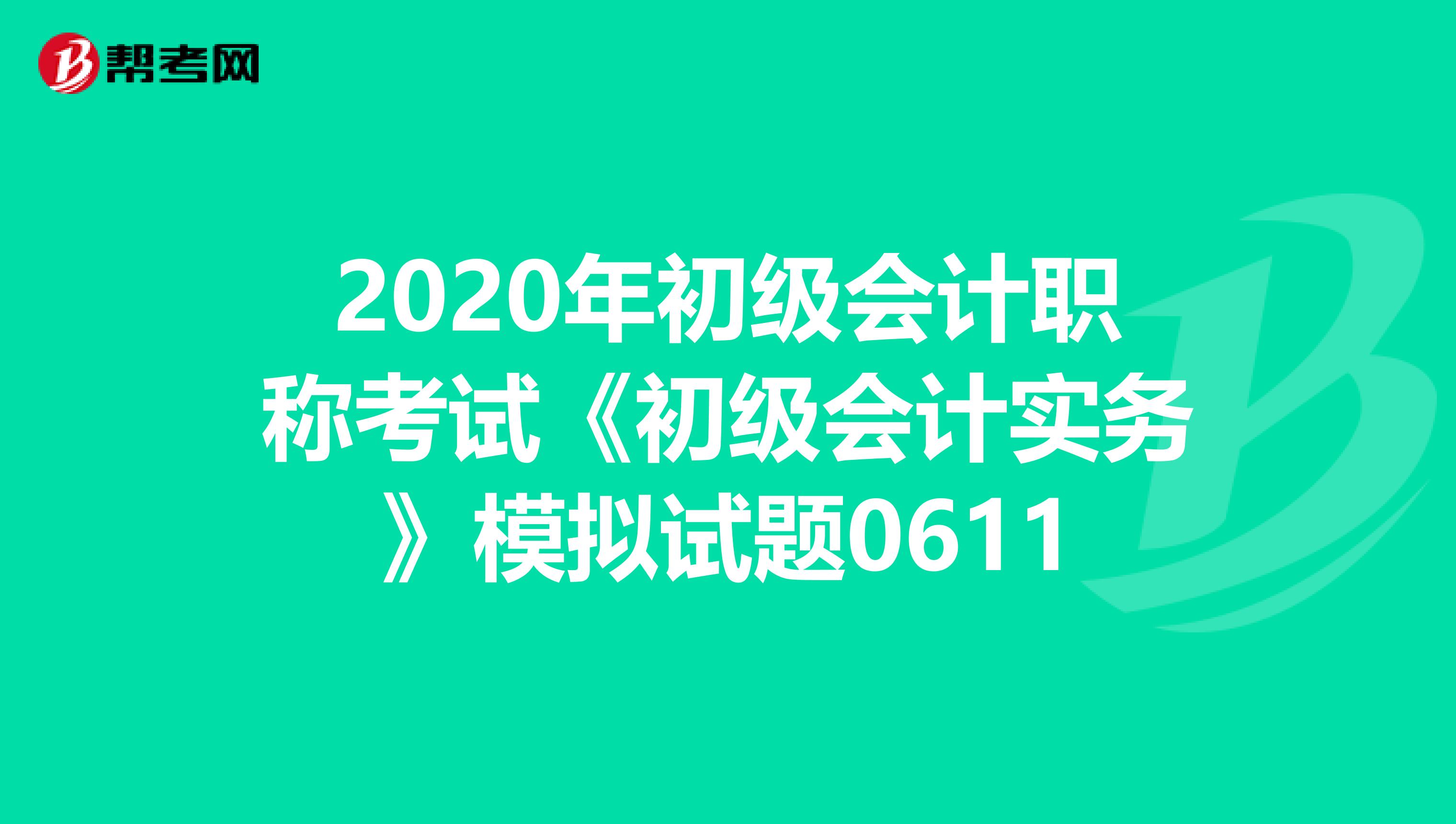 2020年初级会计职称考试《初级会计实务》模拟试题0611