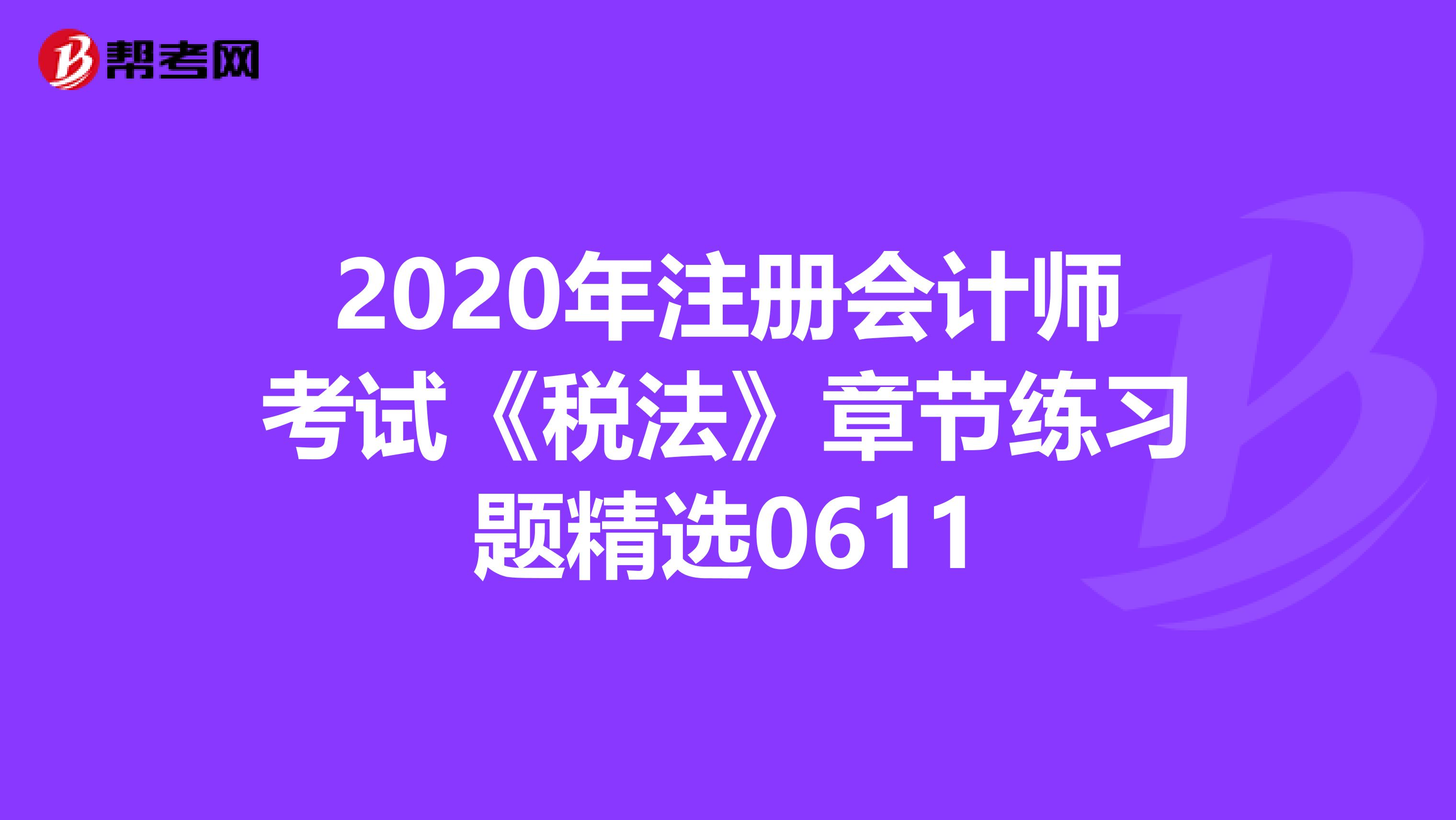 2020年注册会计师考试《税法》章节练习题精选0611