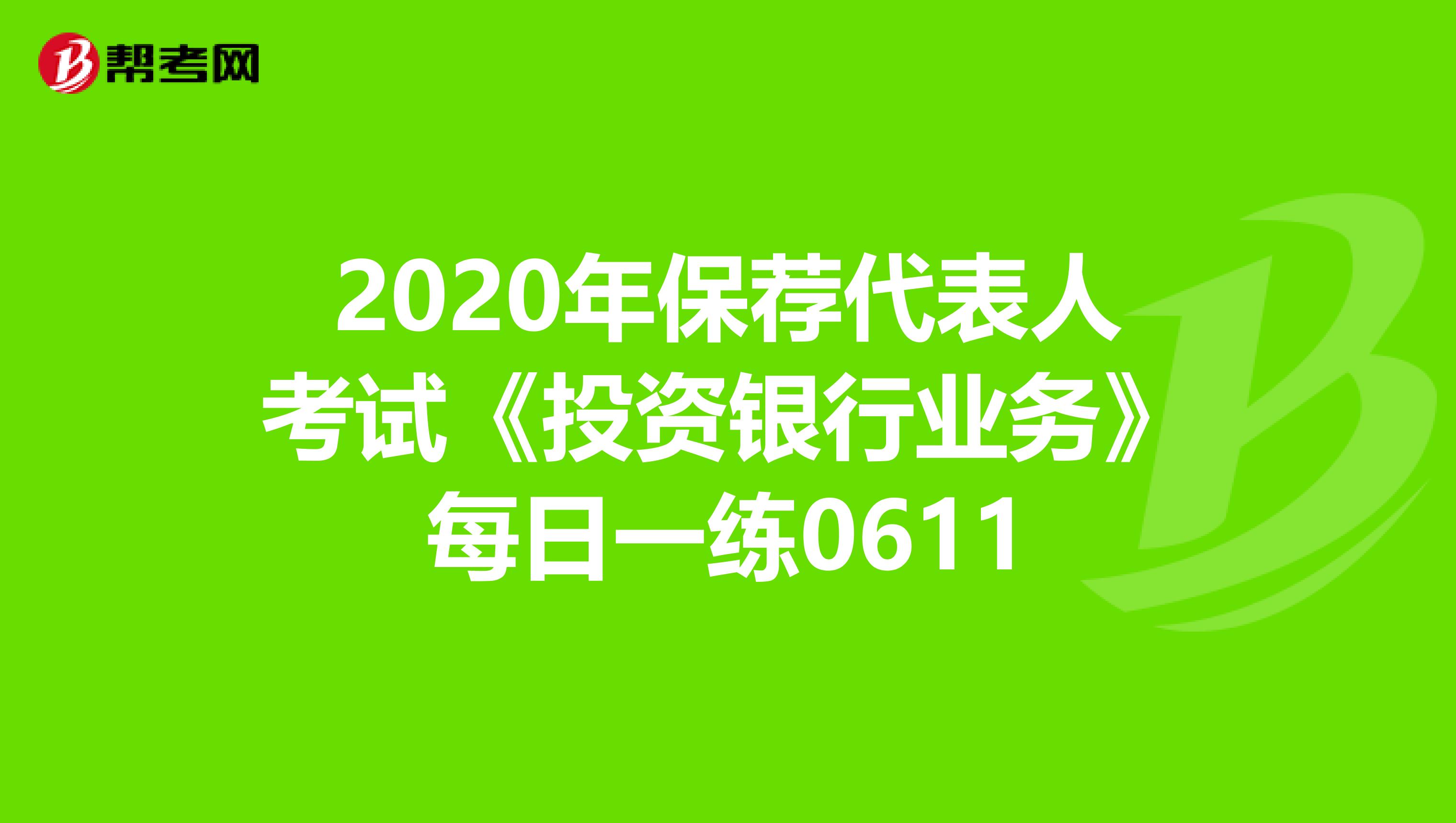 2020年保荐代表人考试《投资银行业务》每日一练0611