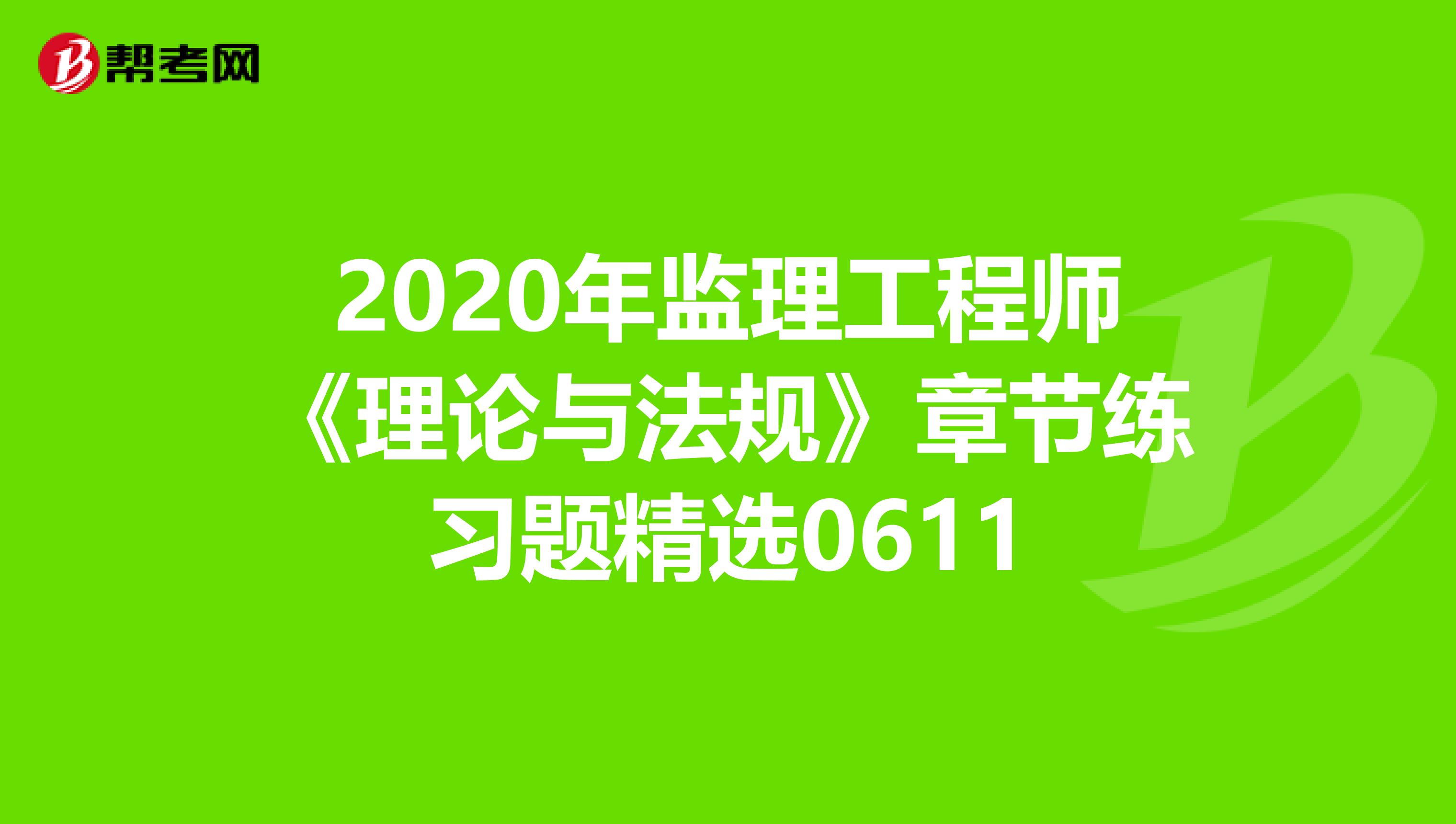2020年监理工程师《理论与法规》章节练习题精选0611