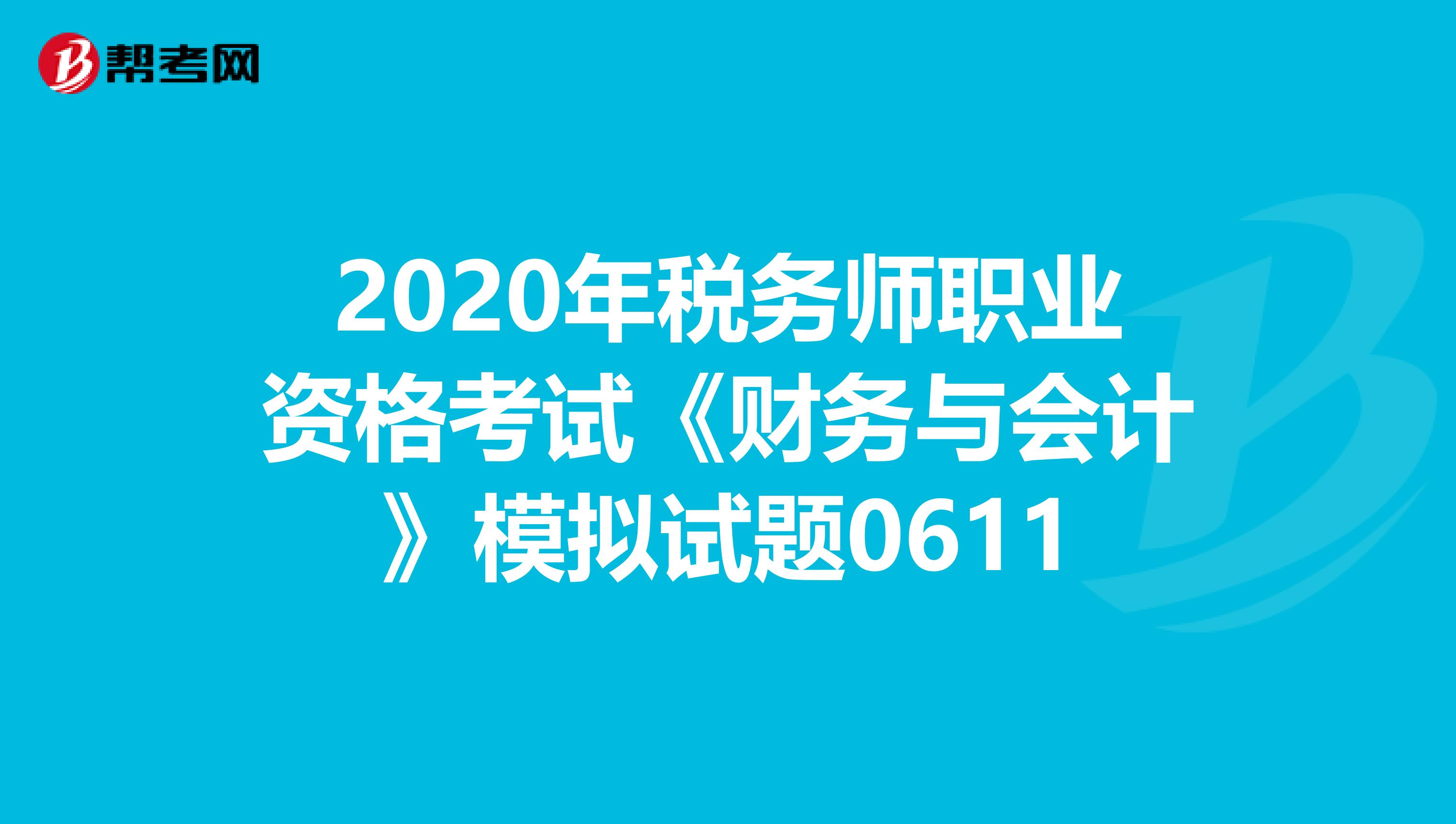 2020年稅務(wù)師職業(yè)資格考試《財(cái)務(wù)與會(huì)計(jì)》模擬試題0611