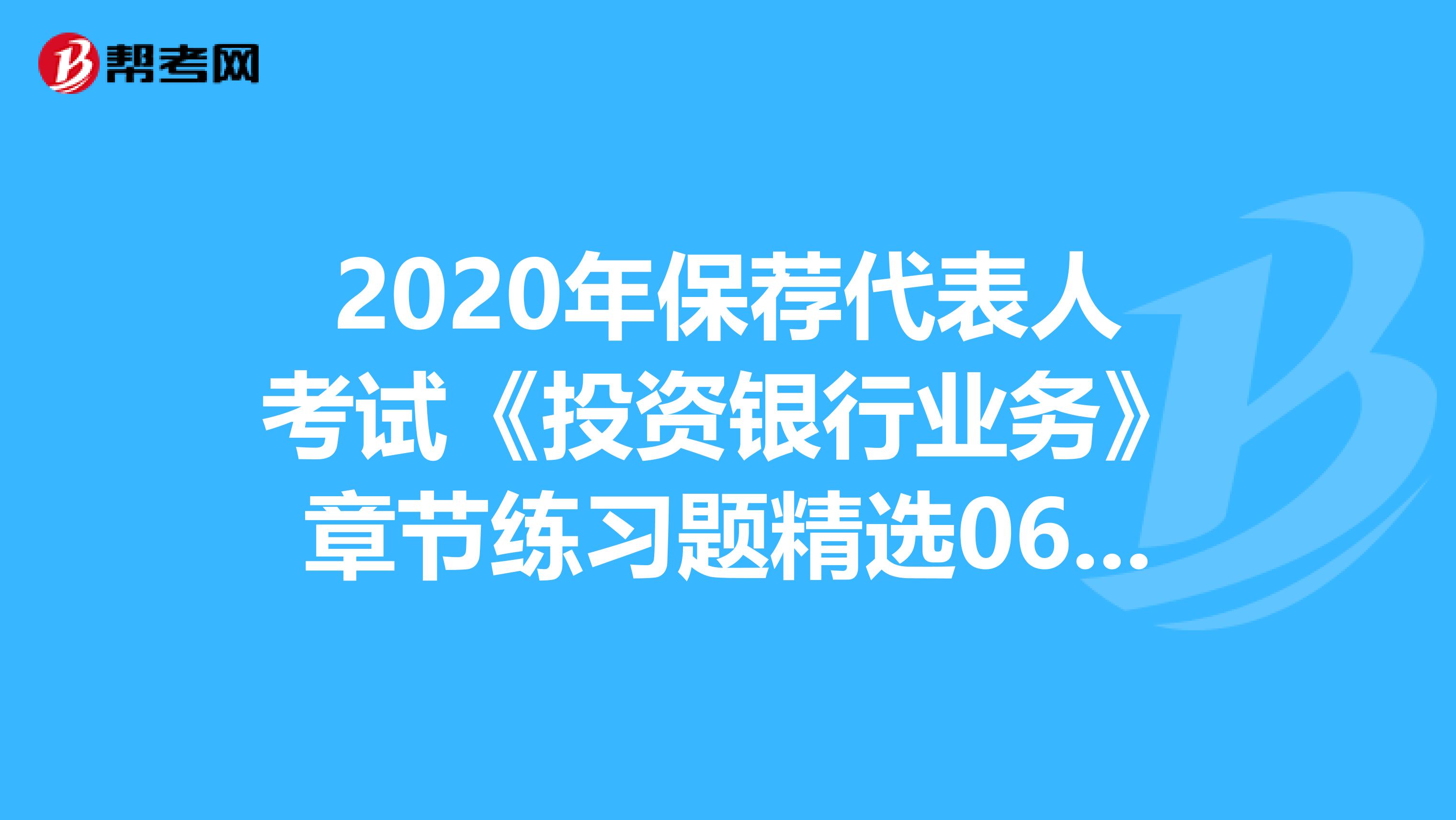2020年保荐代表人考试《投资银行业务》章节练习题精选0611