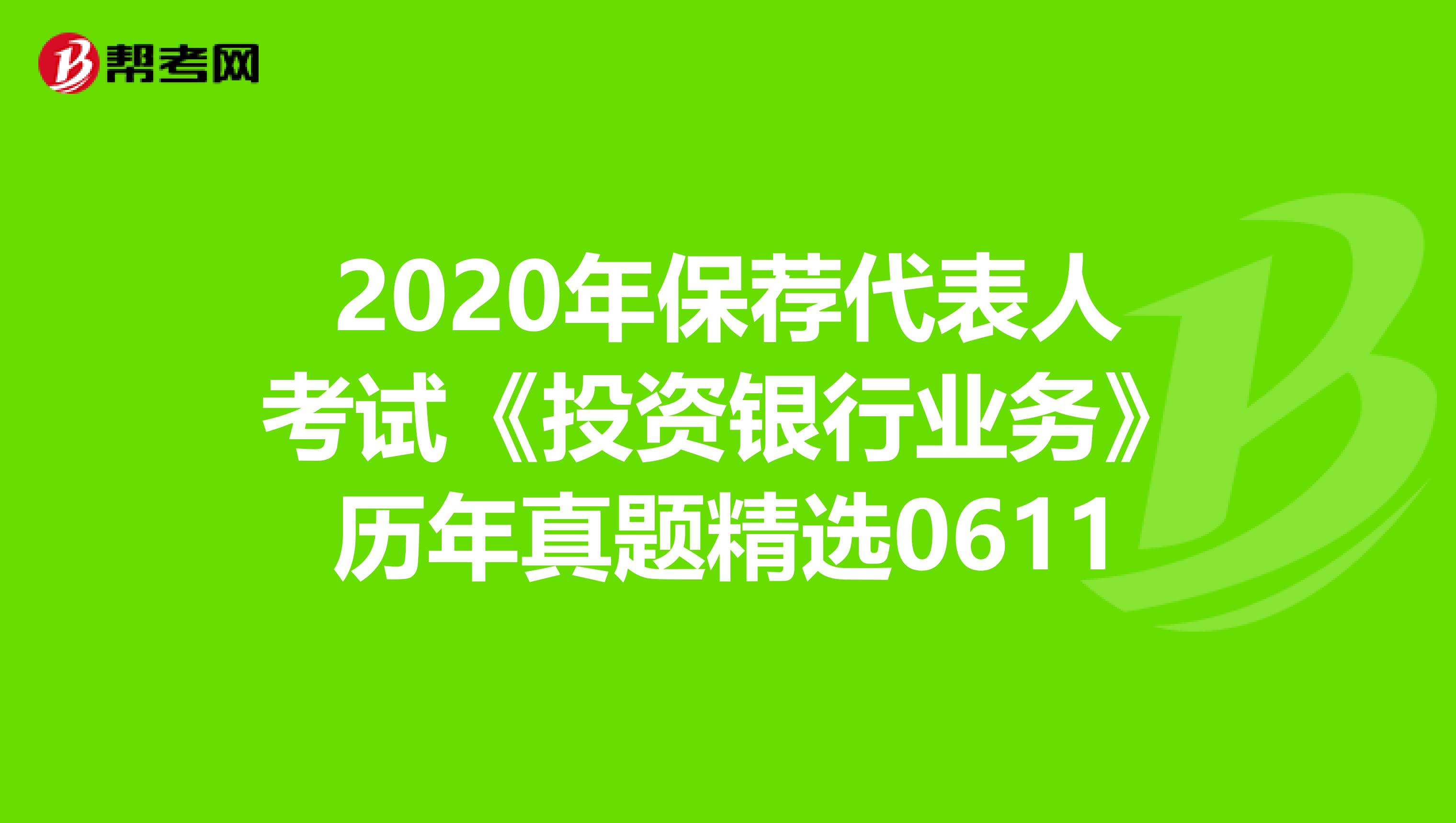 2020年保荐代表人考试《投资银行业务》历年真题精选0611