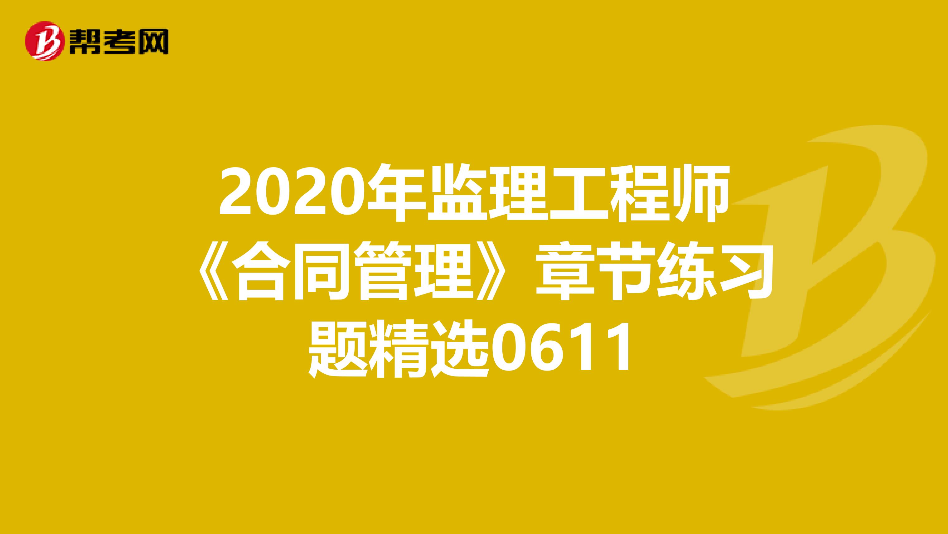 2020年监理工程师《合同管理》章节练习题精选0611