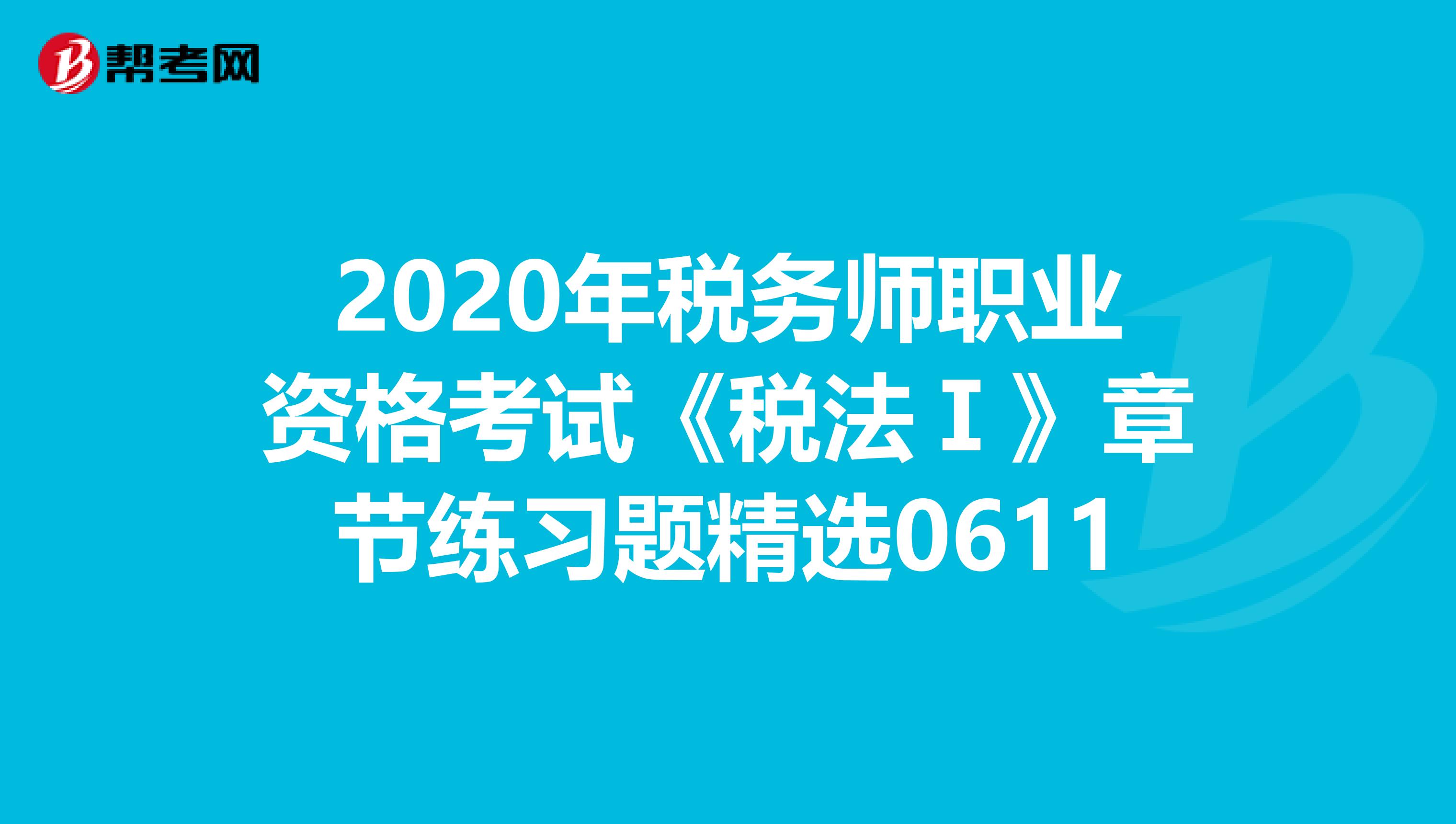 2020年稅務(wù)師職業(yè)資格考試《稅法Ⅰ》章節(jié)練習(xí)題精選0611