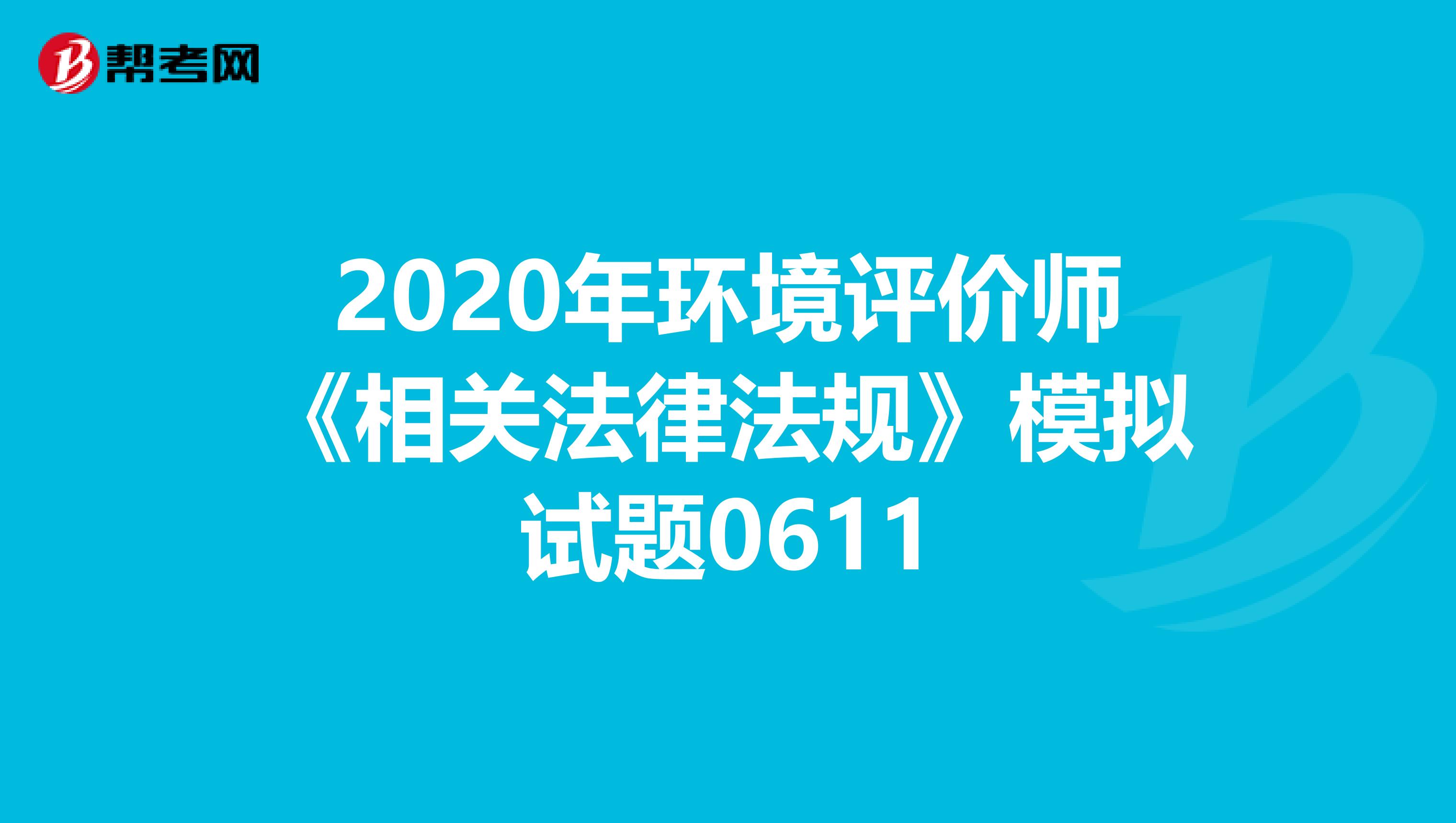 2020年环境评价师《相关法律法规》模拟试题0611