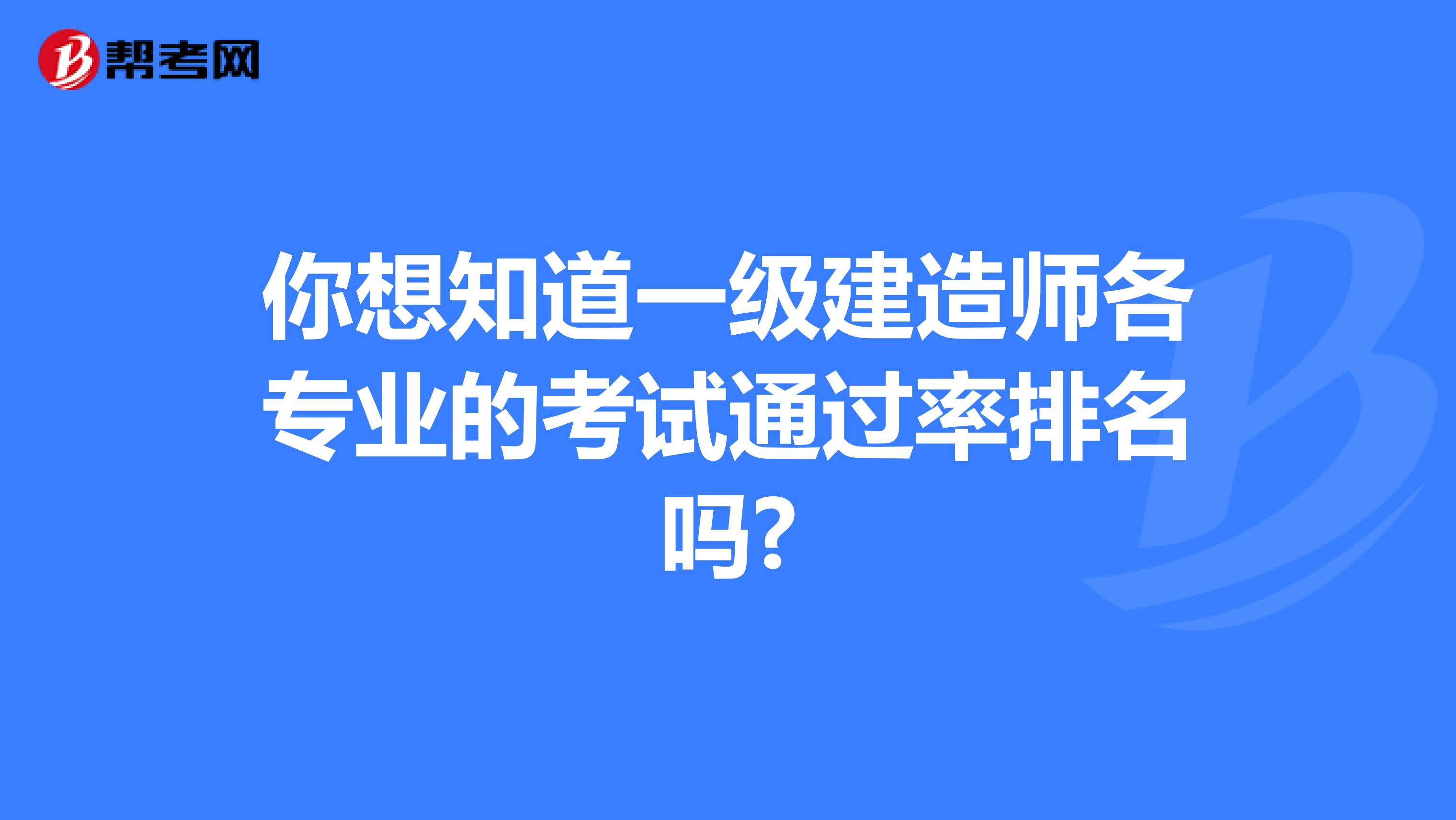 你想知道一级建造师各专业的考试通过率排名吗?