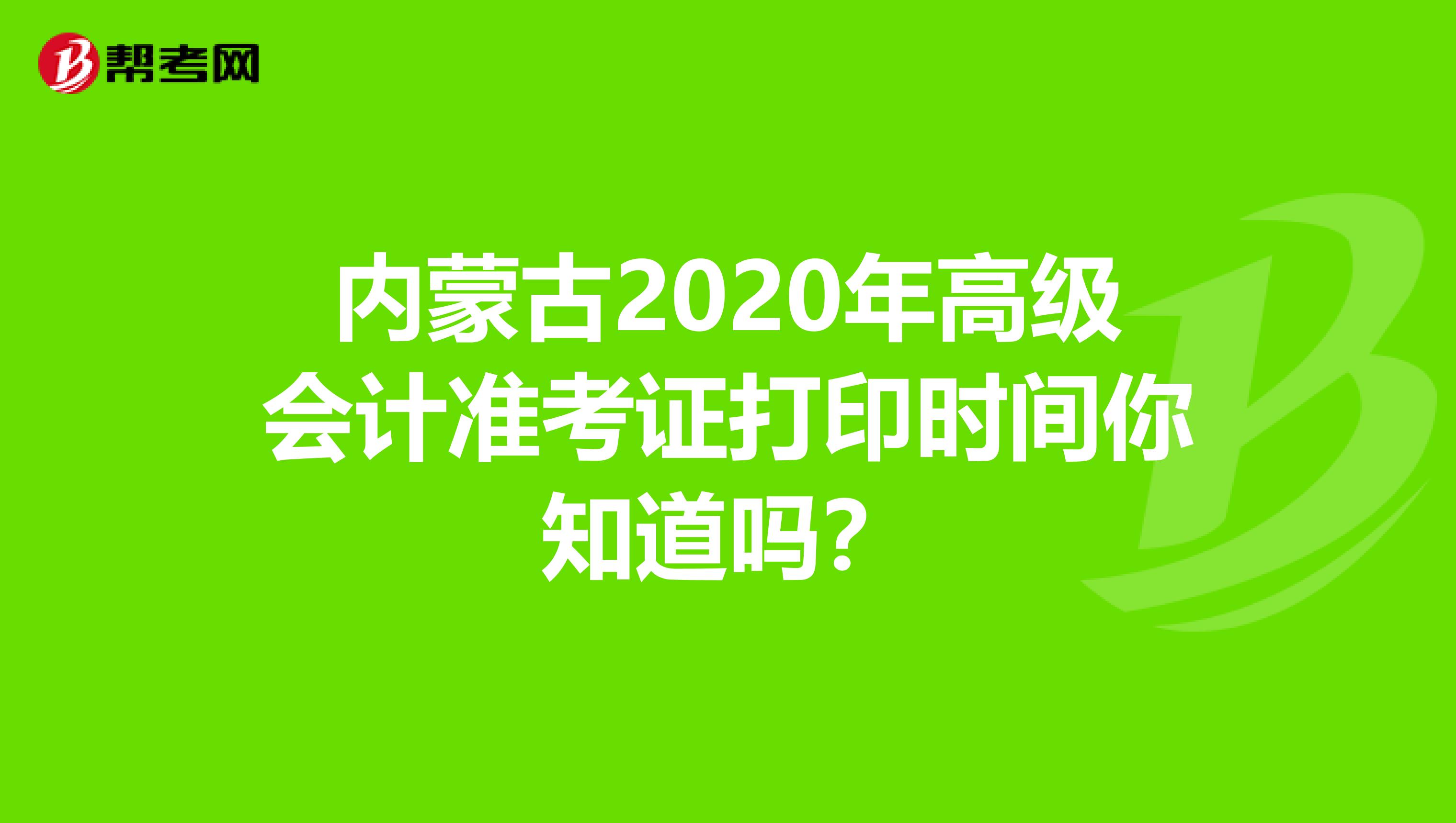 内蒙古2020年高级会计准考证打印时间你知道吗？