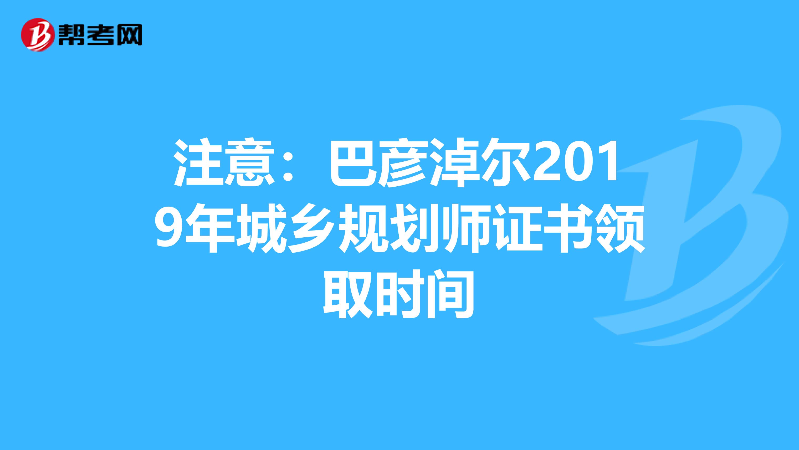 注意：巴彦淖尔2019年城乡规划师证书领取时间