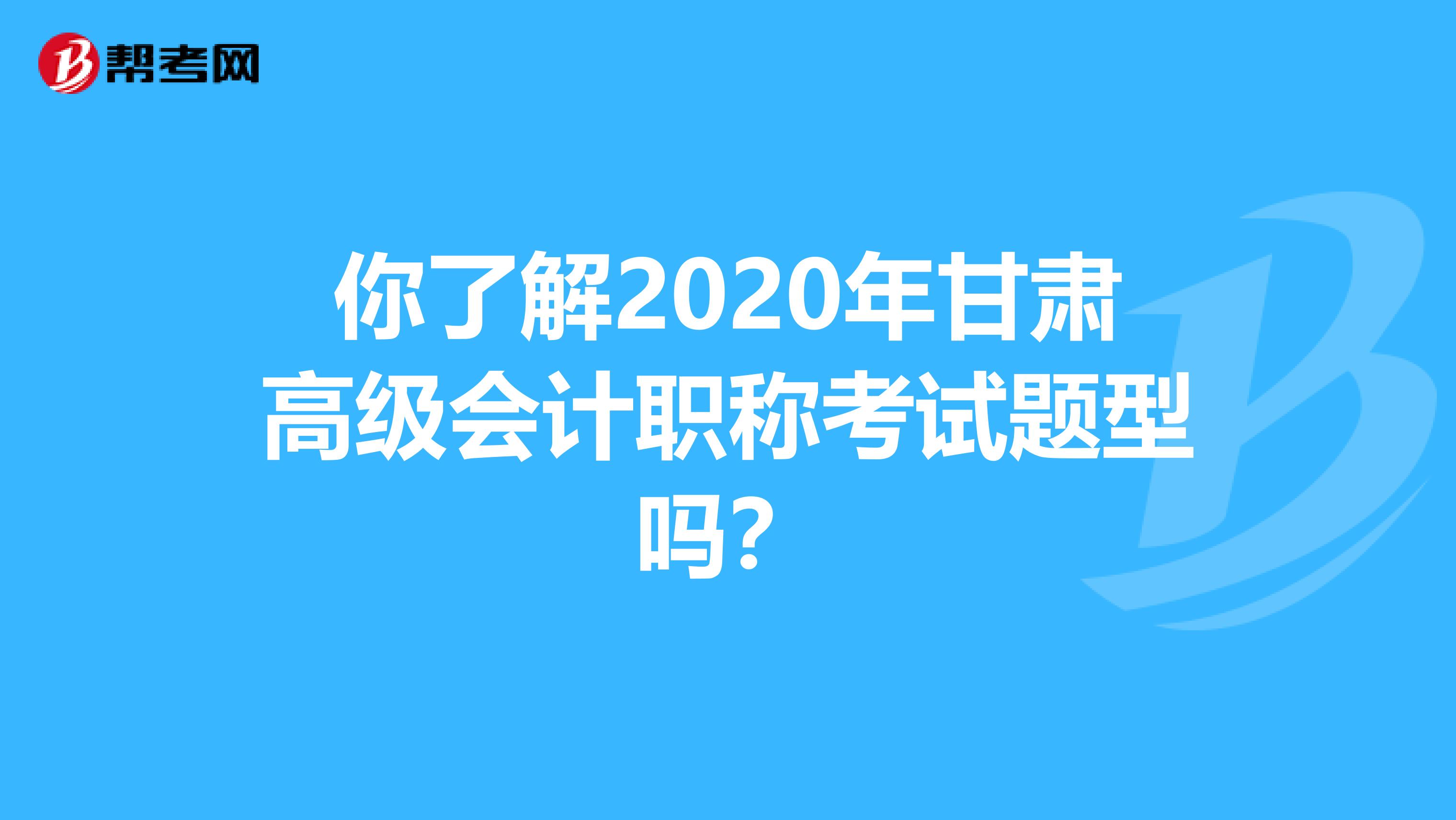 你了解2020年甘肃高级会计职称考试题型吗？