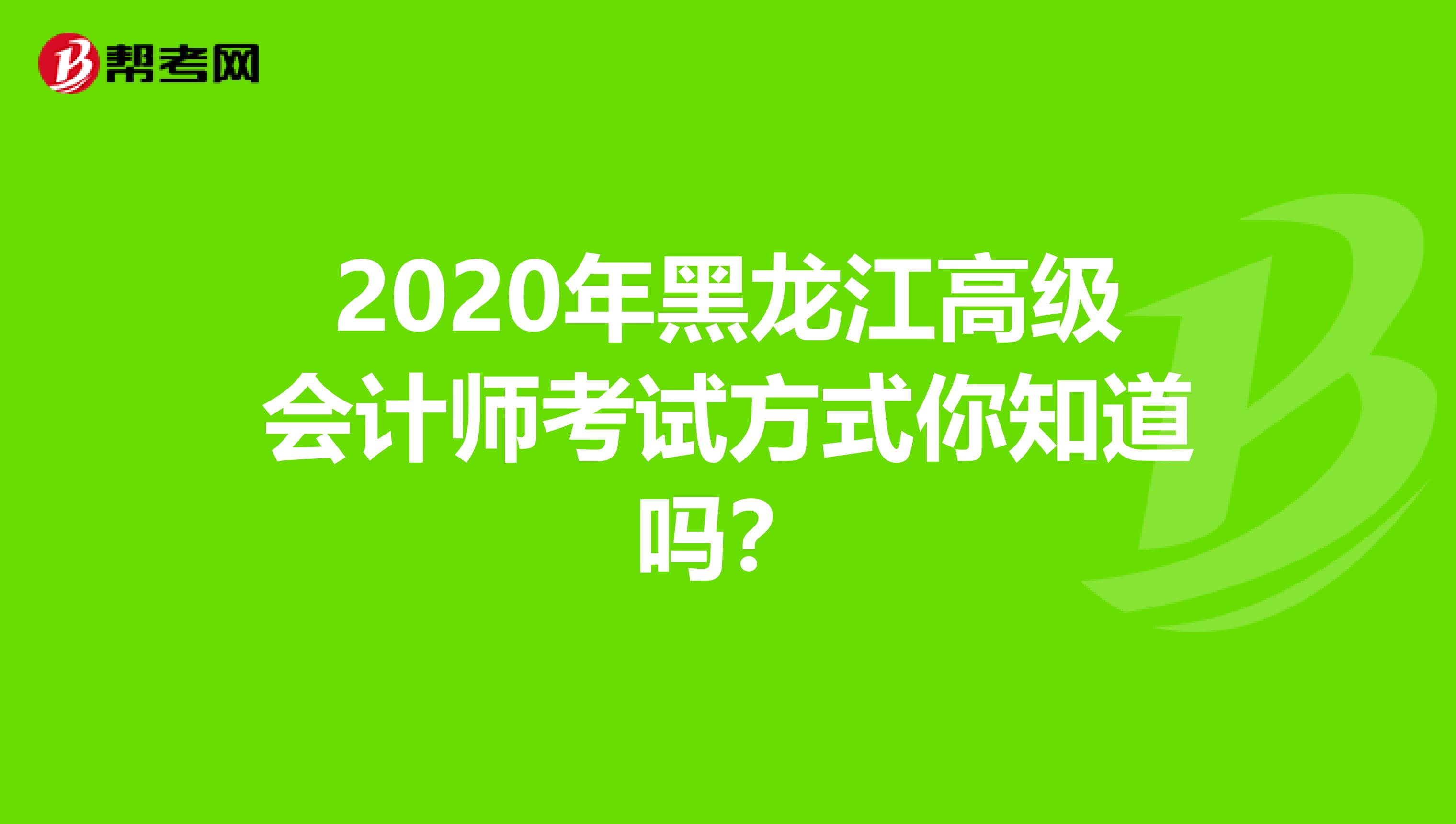 2020年黑龙江高级会计师考试方式你知道吗？