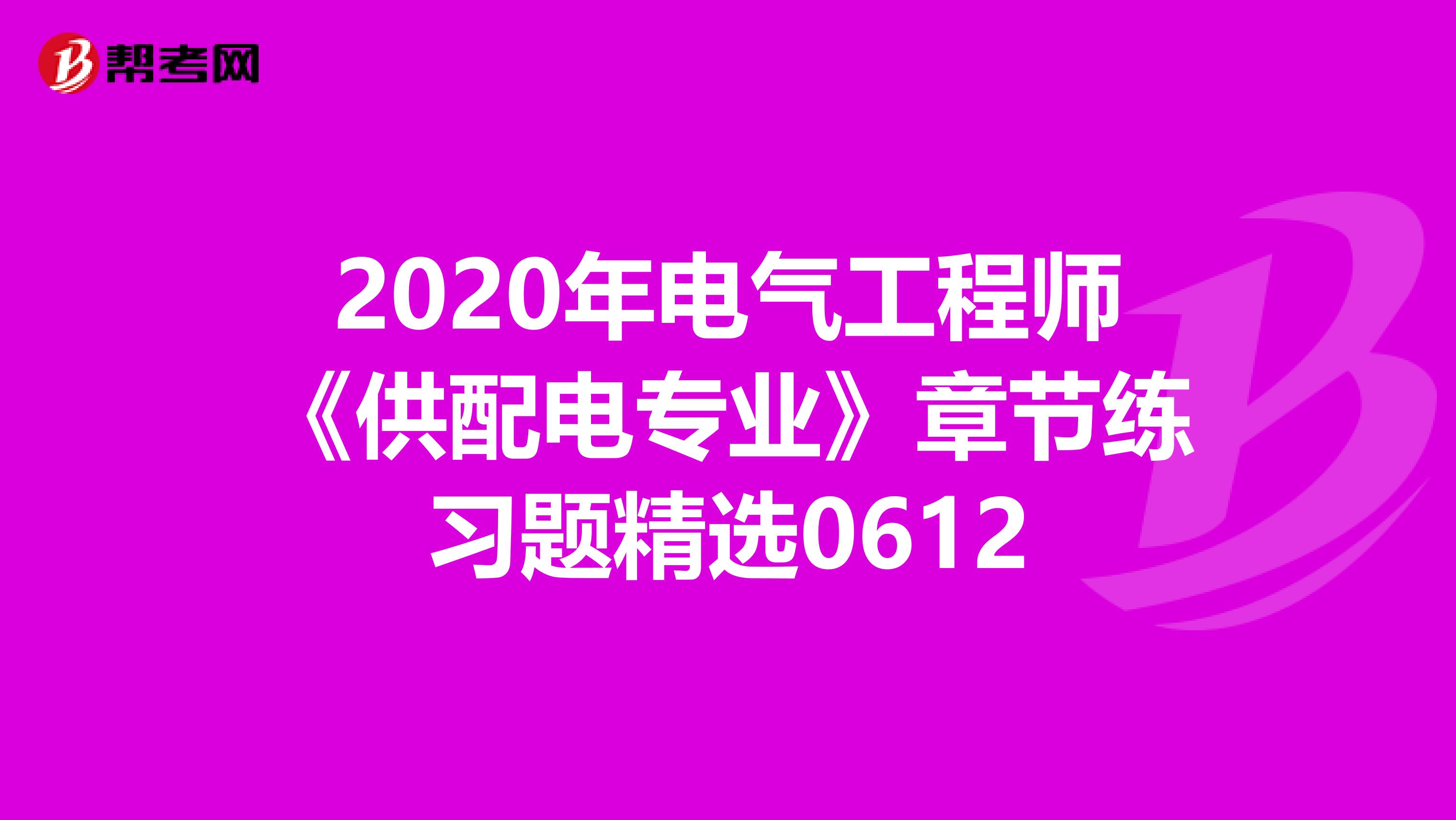 2020年电气工程师《供配电专业》章节练习题精选0612