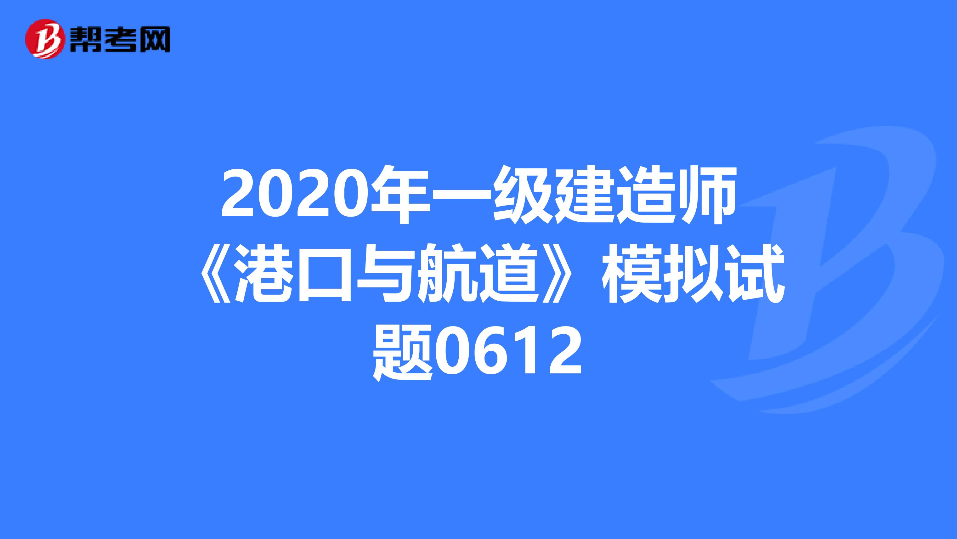 2020年一级建造师《港口与航道》模拟试题0612