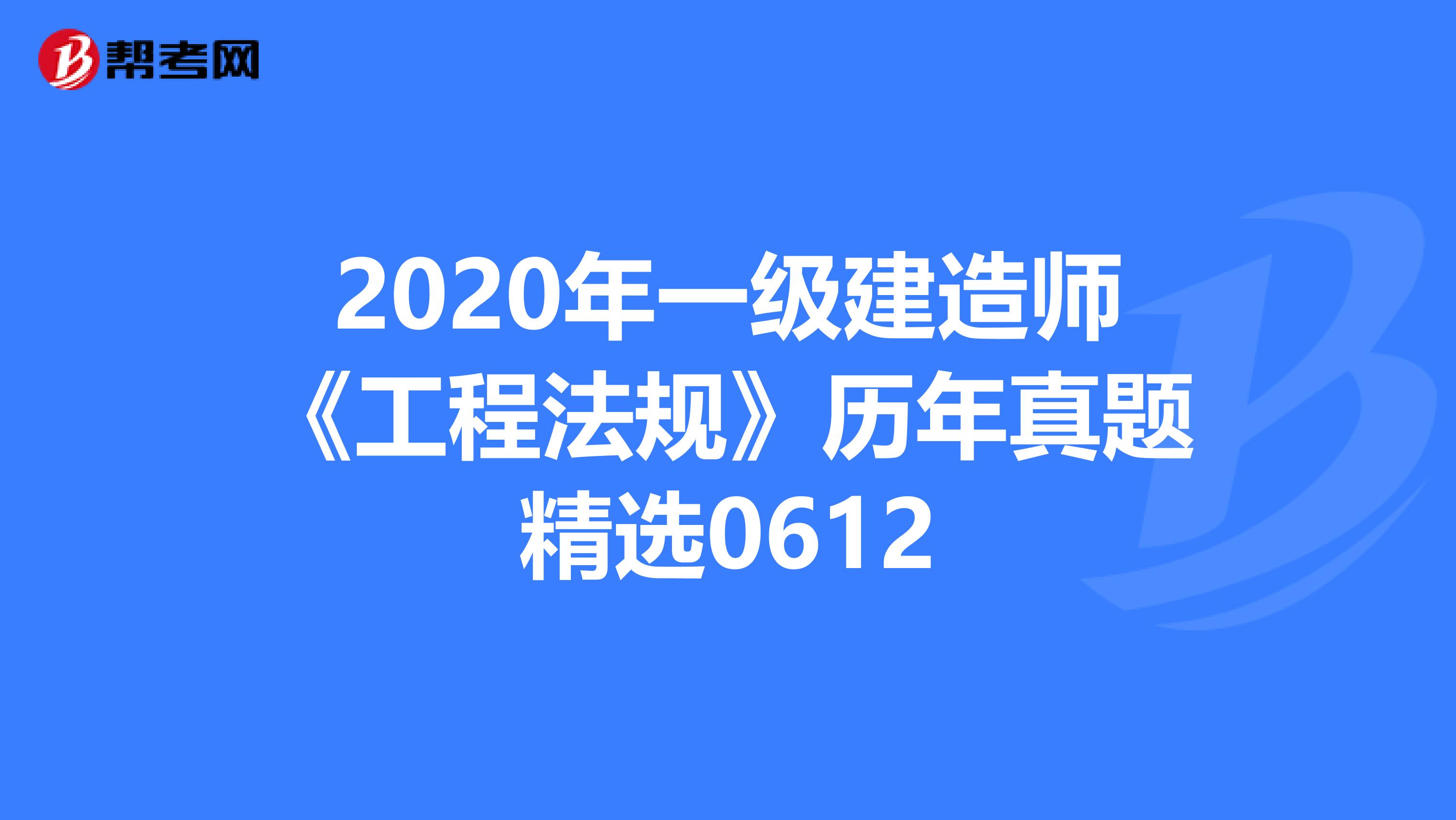 2020年一级建造师《工程法规》历年真题精选0612