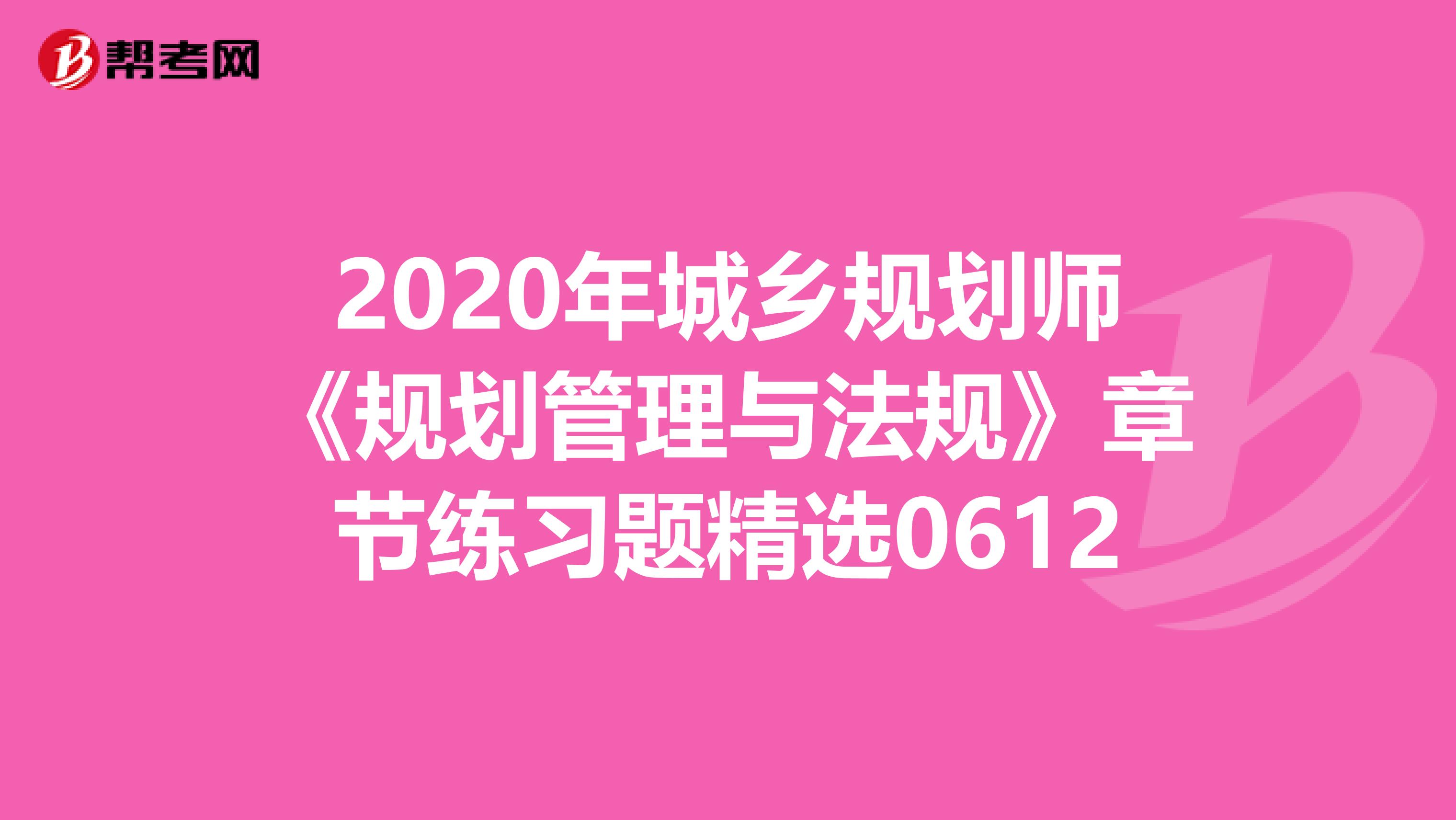 2020年城乡规划师《规划管理与法规》章节练习题精选0612