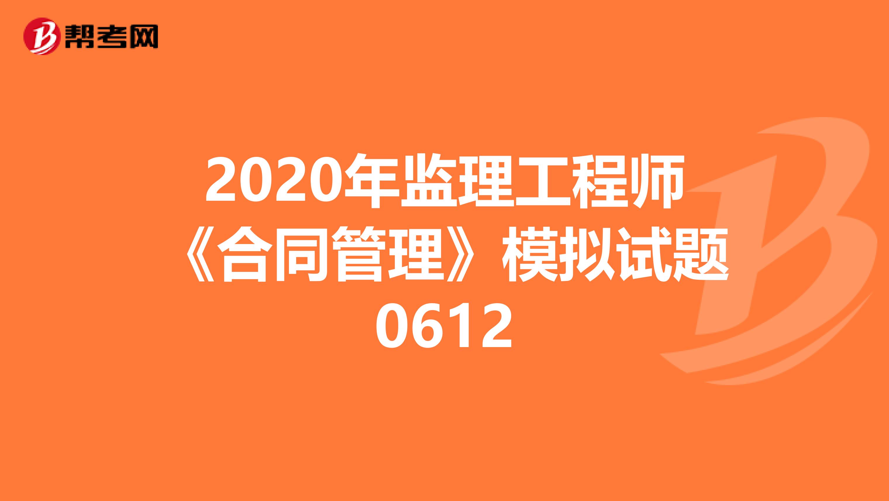 2020年监理工程师《合同管理》模拟试题0612