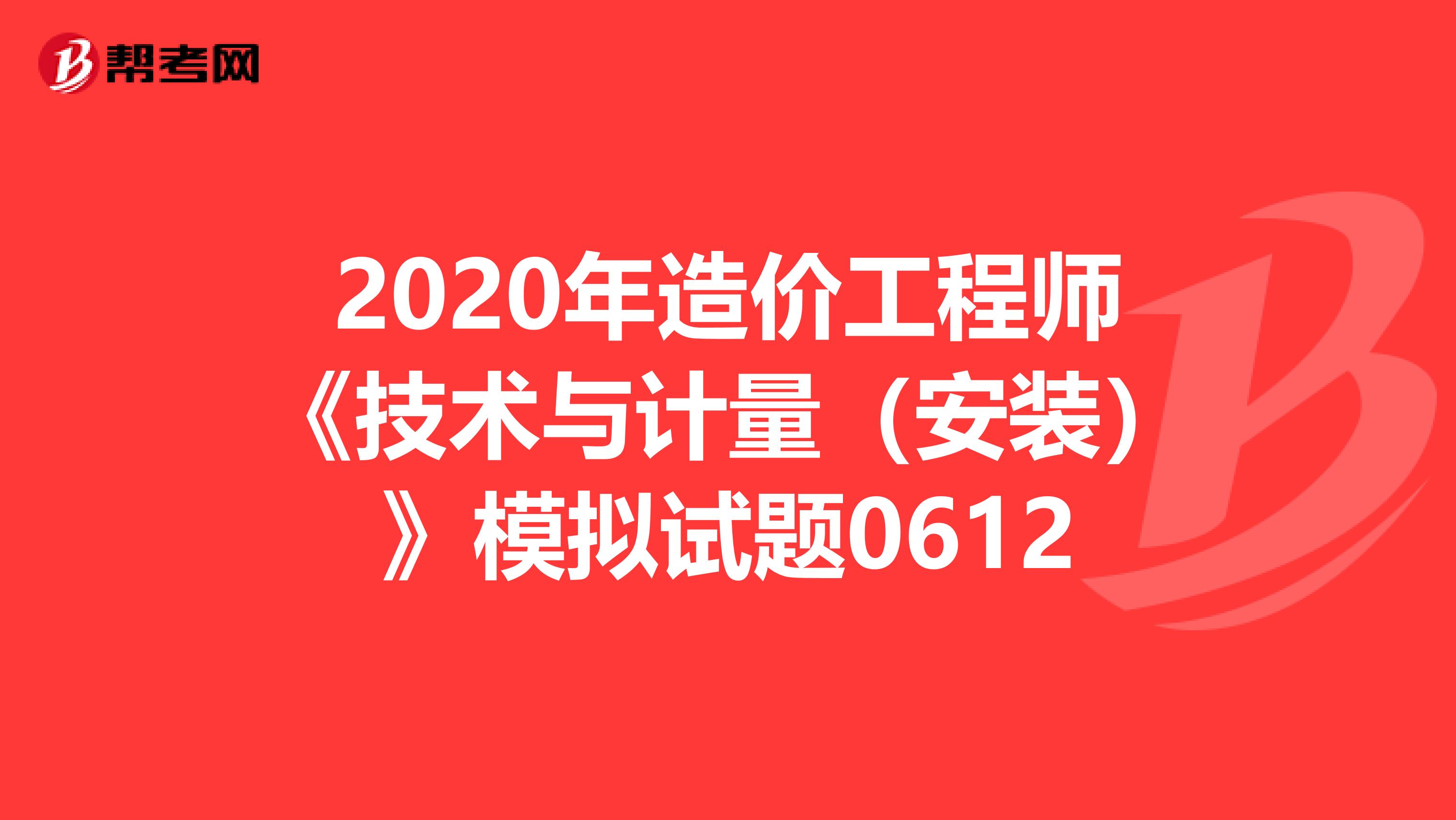 2020年造价工程师《技术与计量（安装）》模拟试题0612