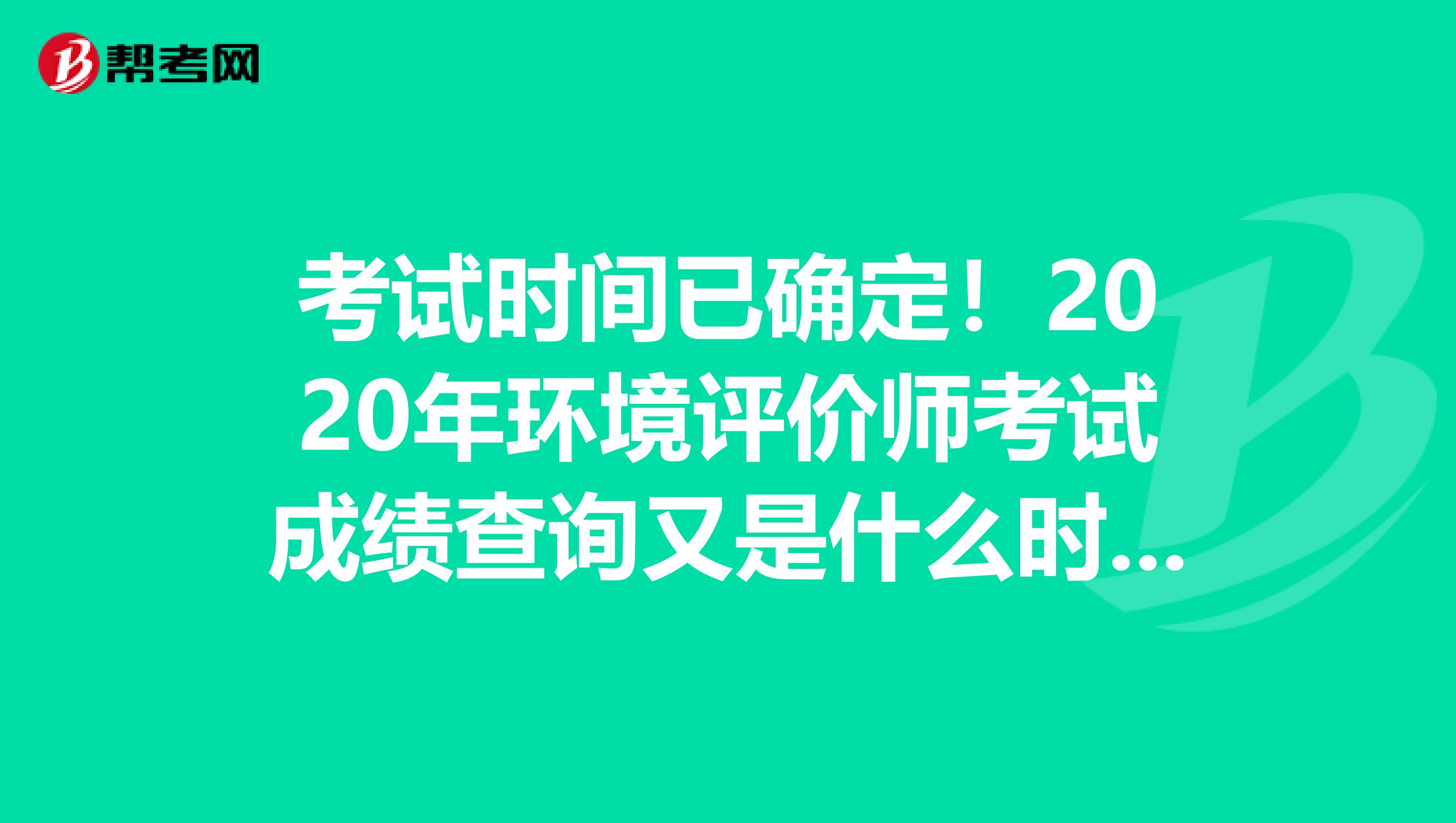 考试时间已确定！2020年环境评价师考试成绩查询又是什么时候呢？