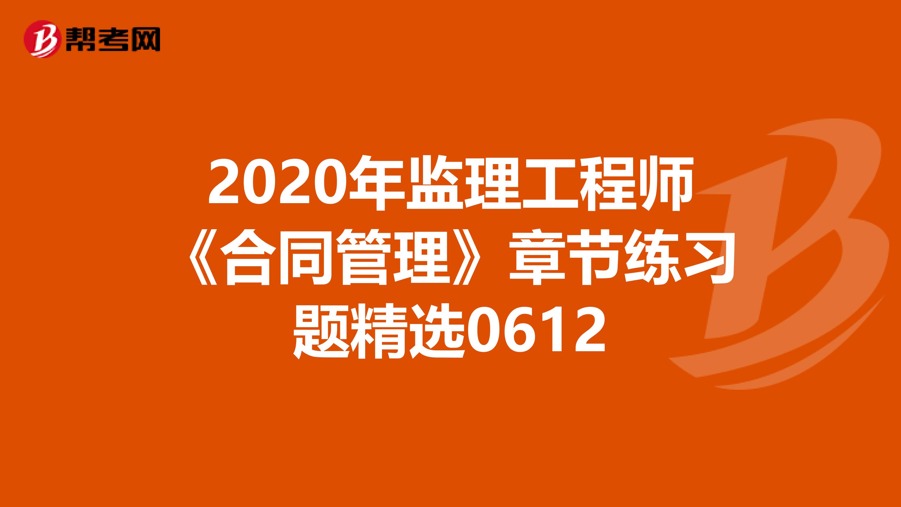 2020年监理工程师《合同管理》章节练习题精选0612