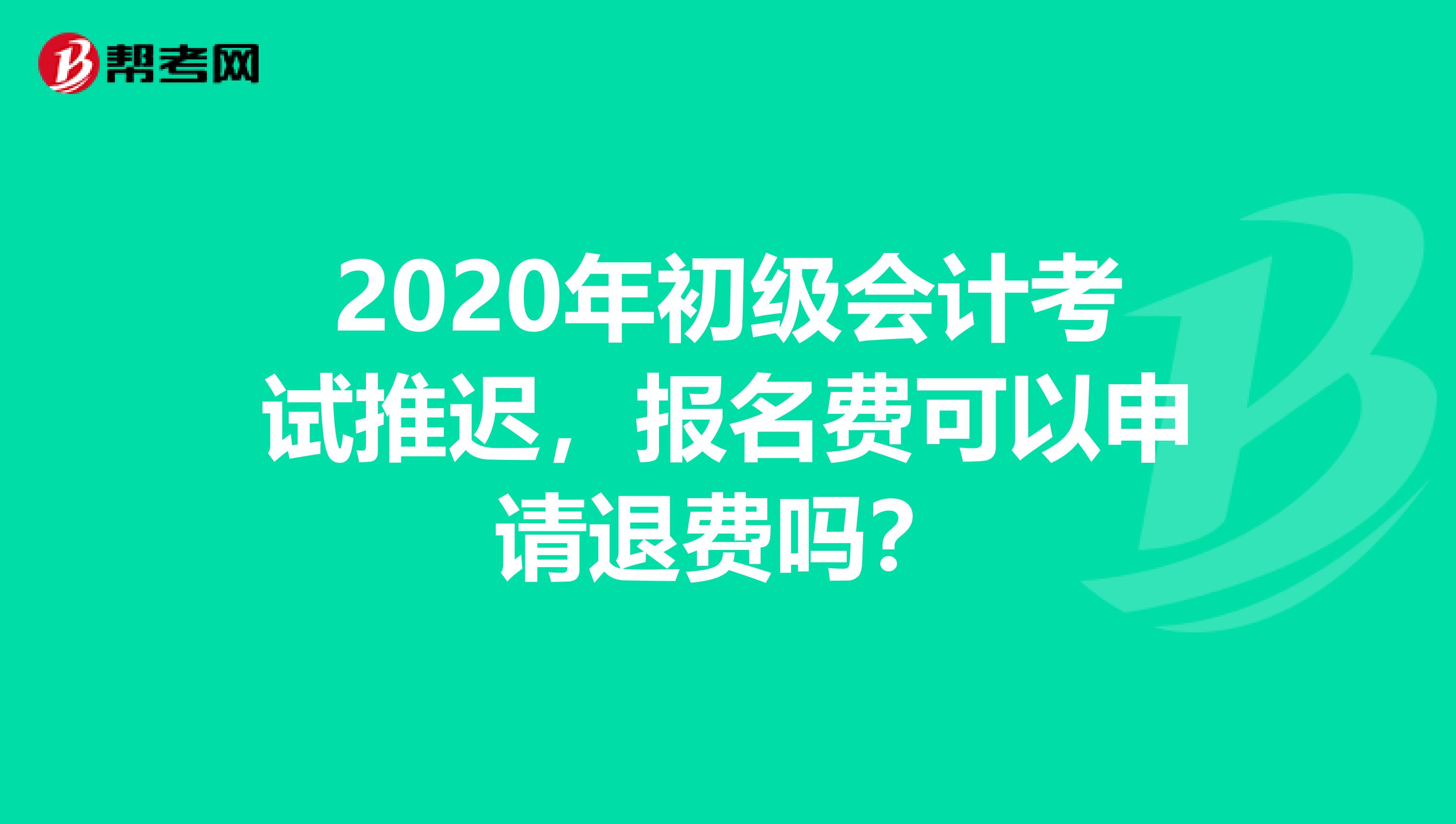 2020年初级会计考试推迟，报名费可以申请退费吗？