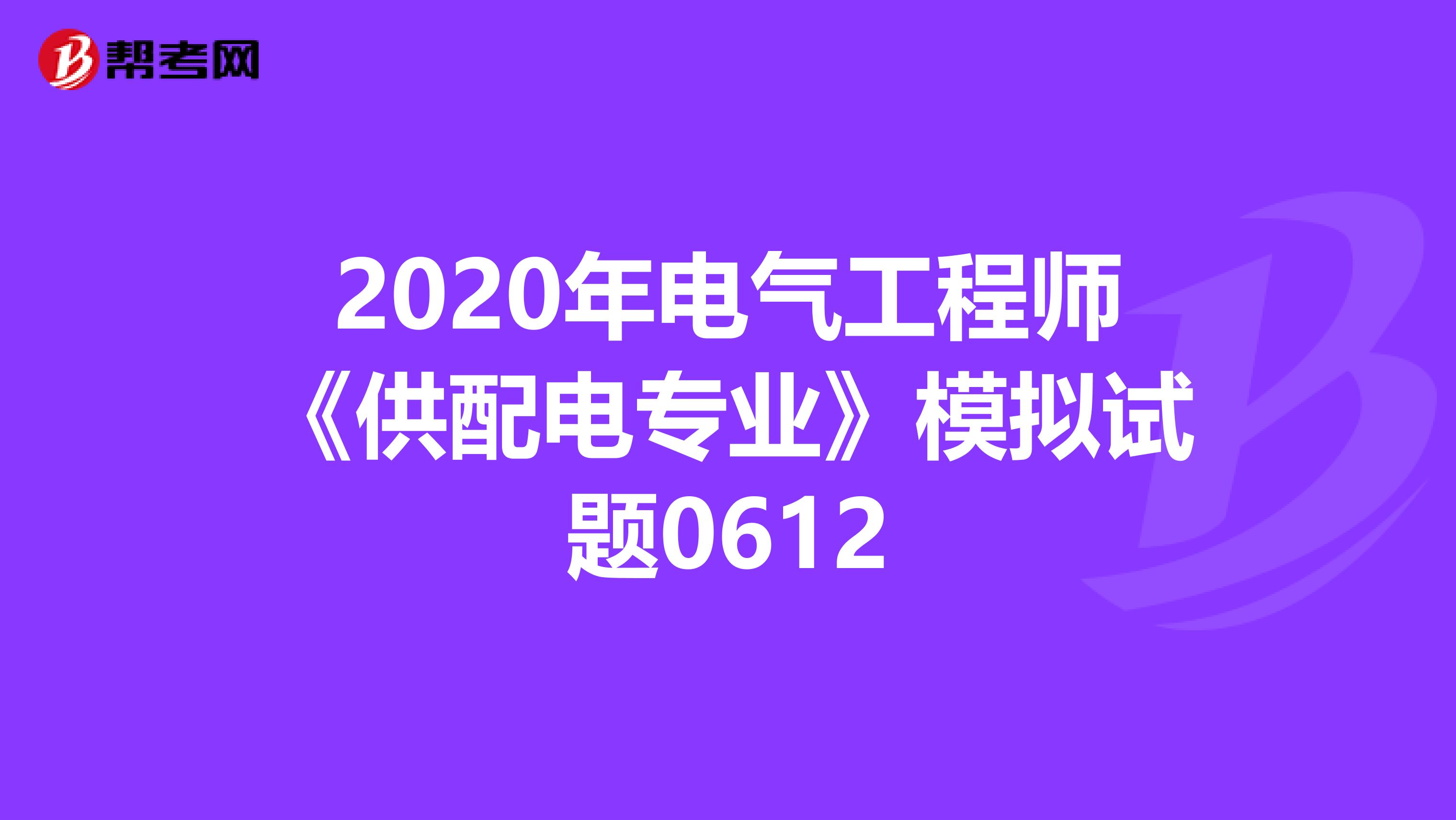 2020年电气工程师《供配电专业》模拟试题0612