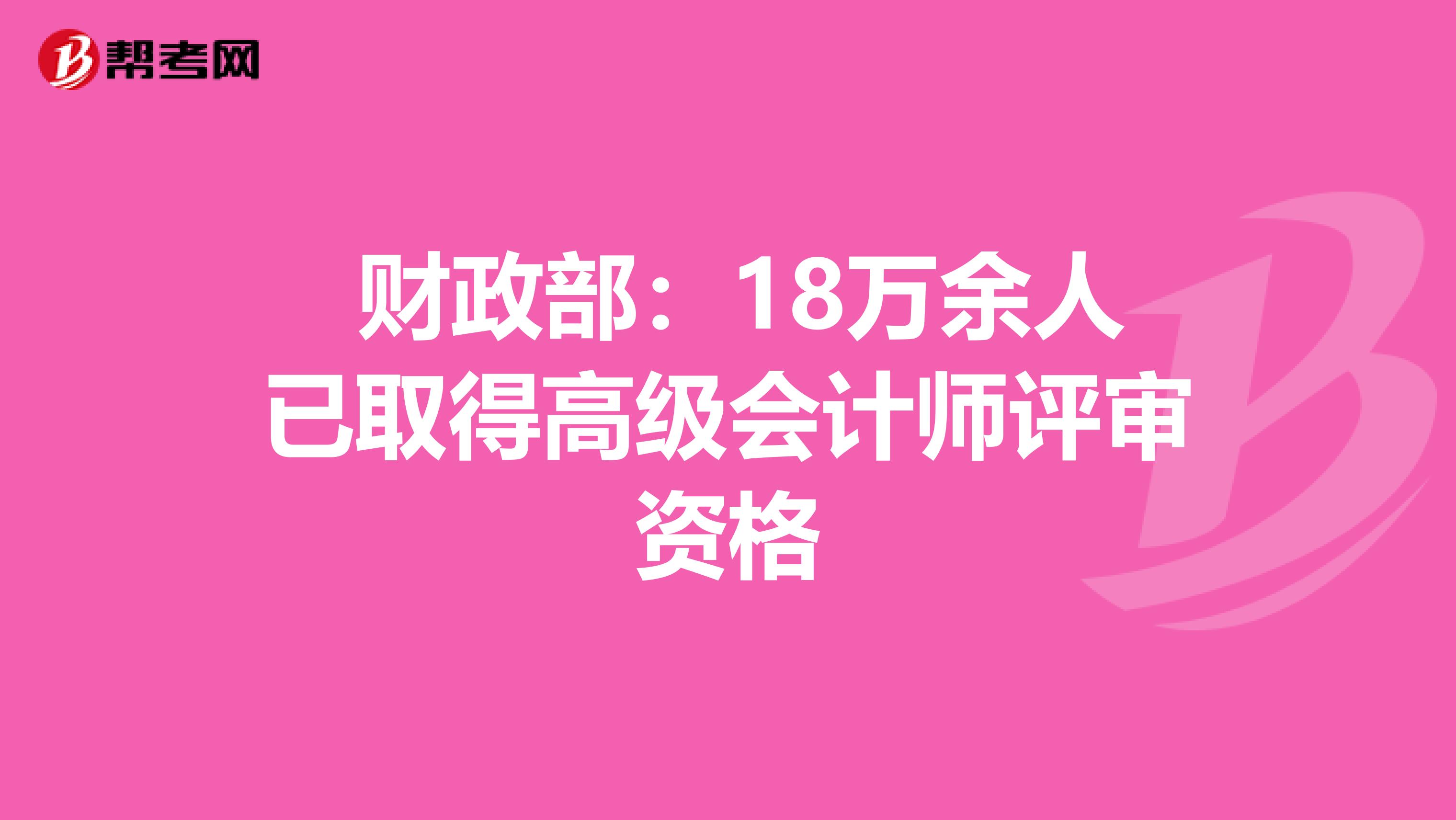  财政部：18万余人已取得高级会计师评审资格