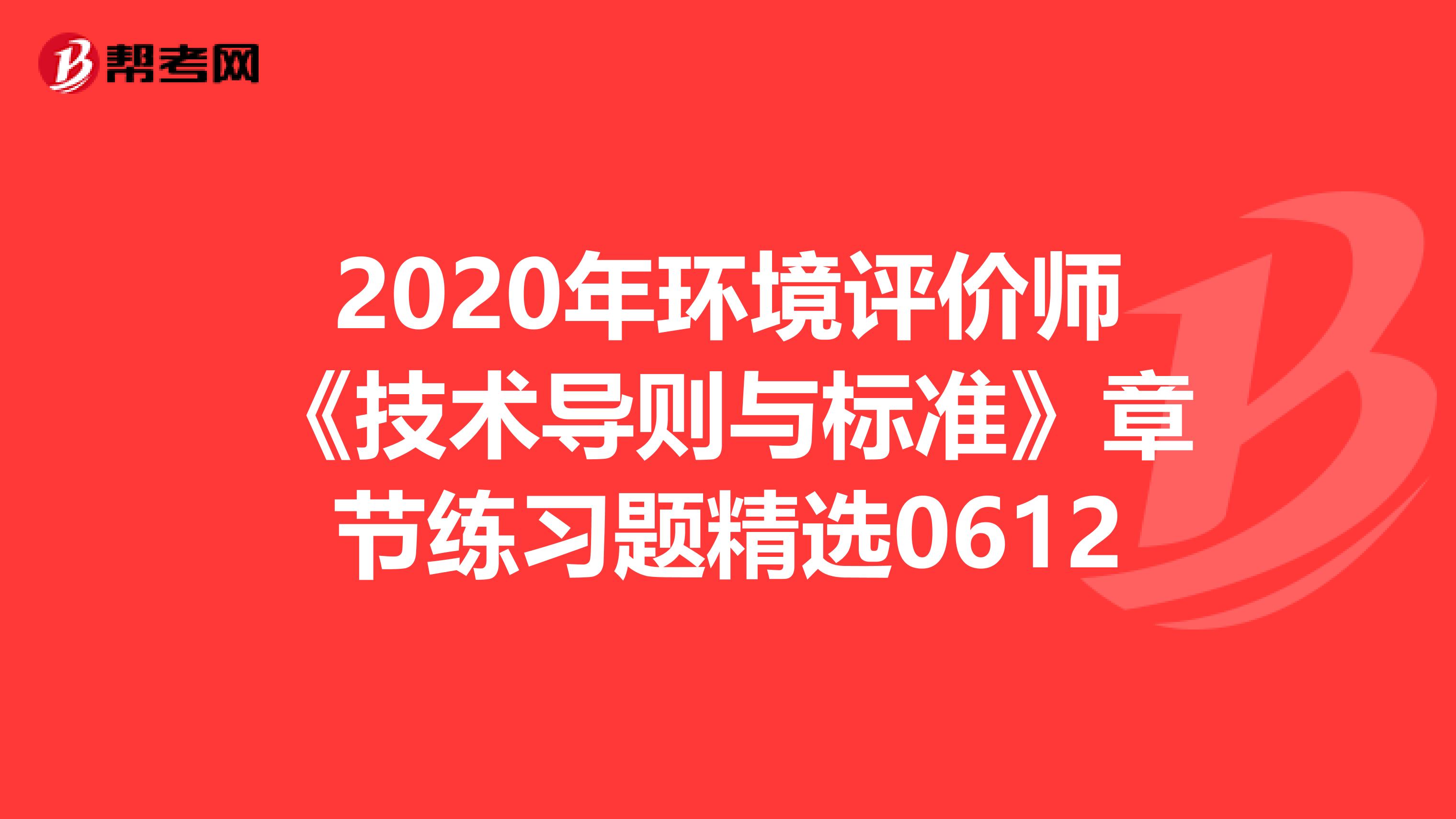 2020年环境评价师《技术导则与标准》章节练习题精选0612