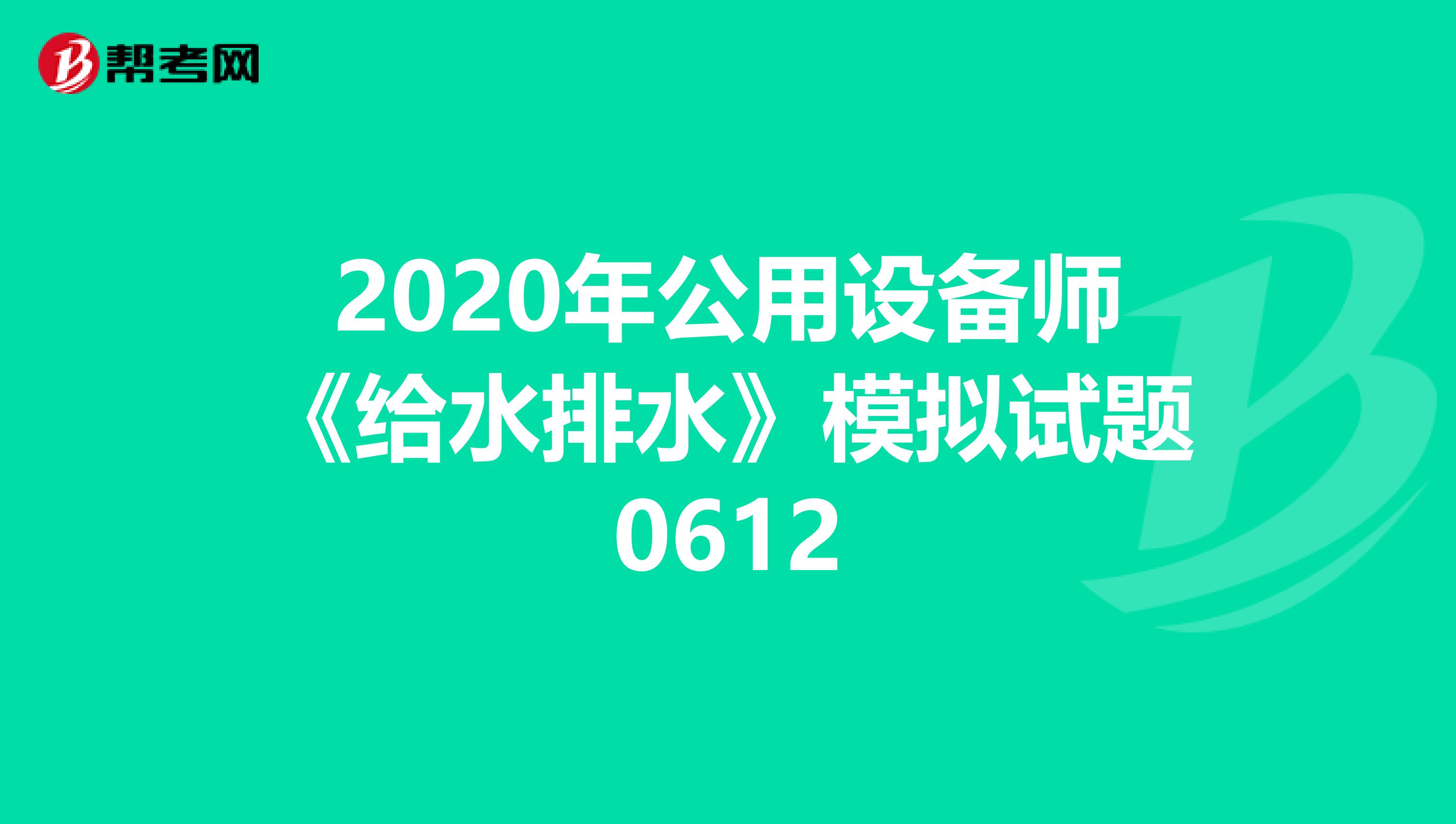 2020年公用设备师《给水排水》模拟试题0612