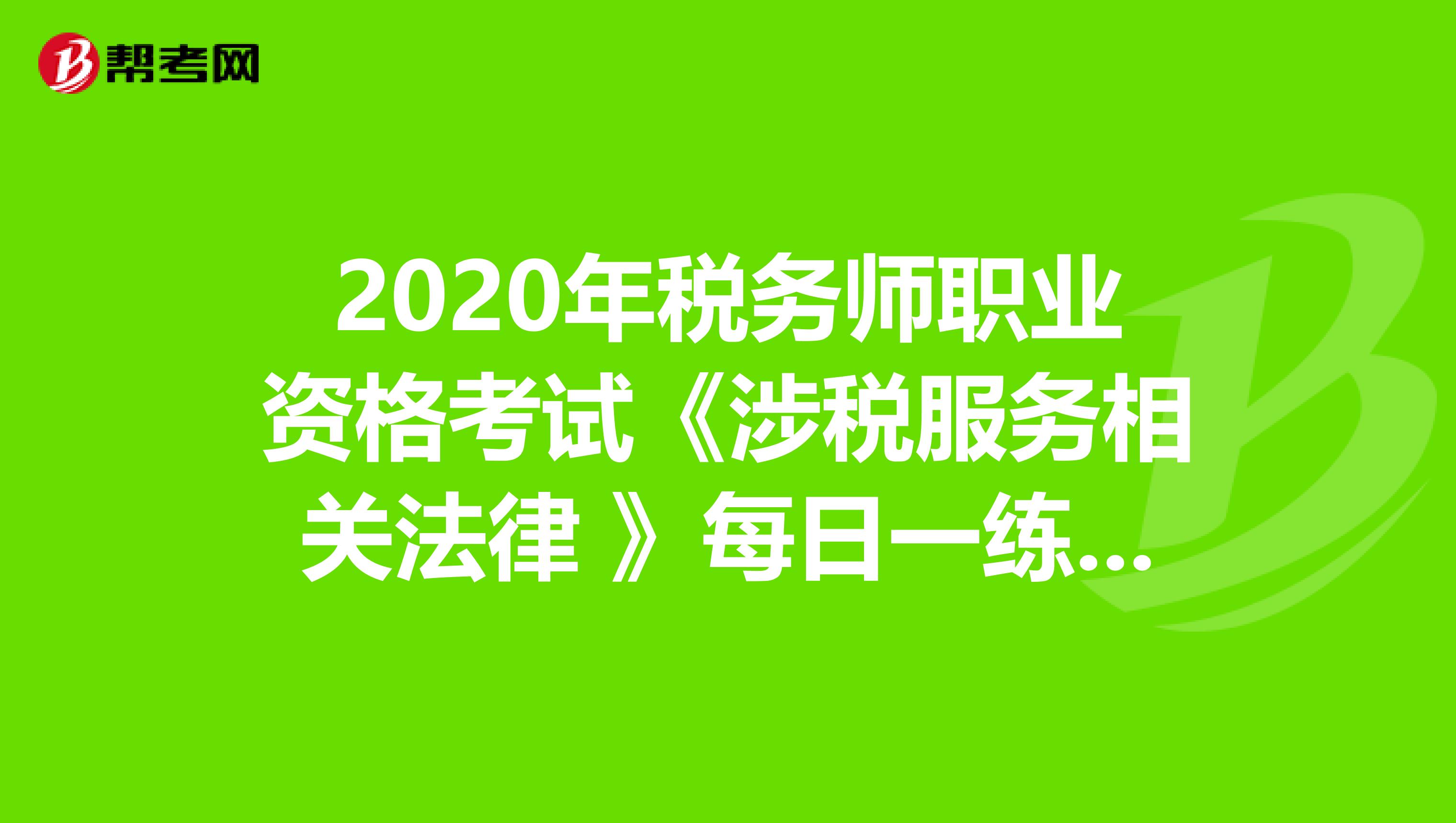 2020年税务师职业资格考试《涉税服务相关法律 》每日一练0612