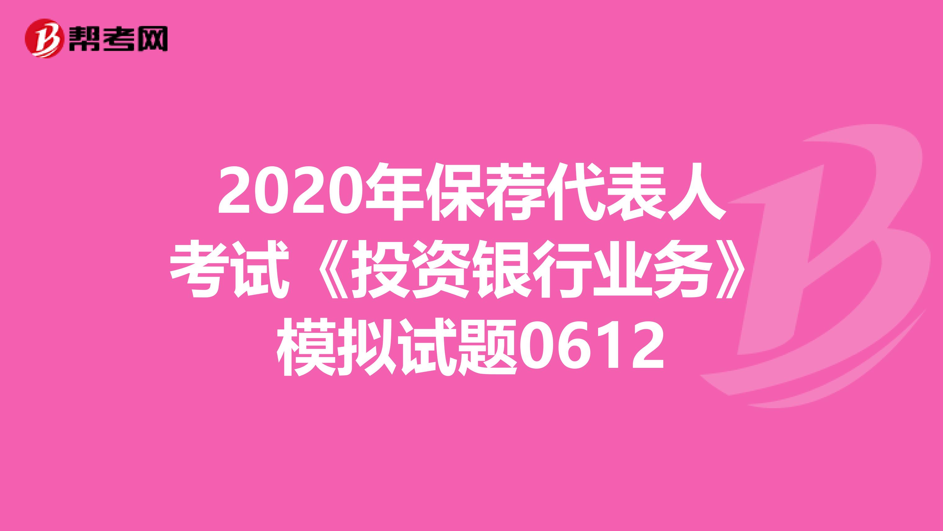 2020年保荐代表人考试《投资银行业务》模拟试题0612