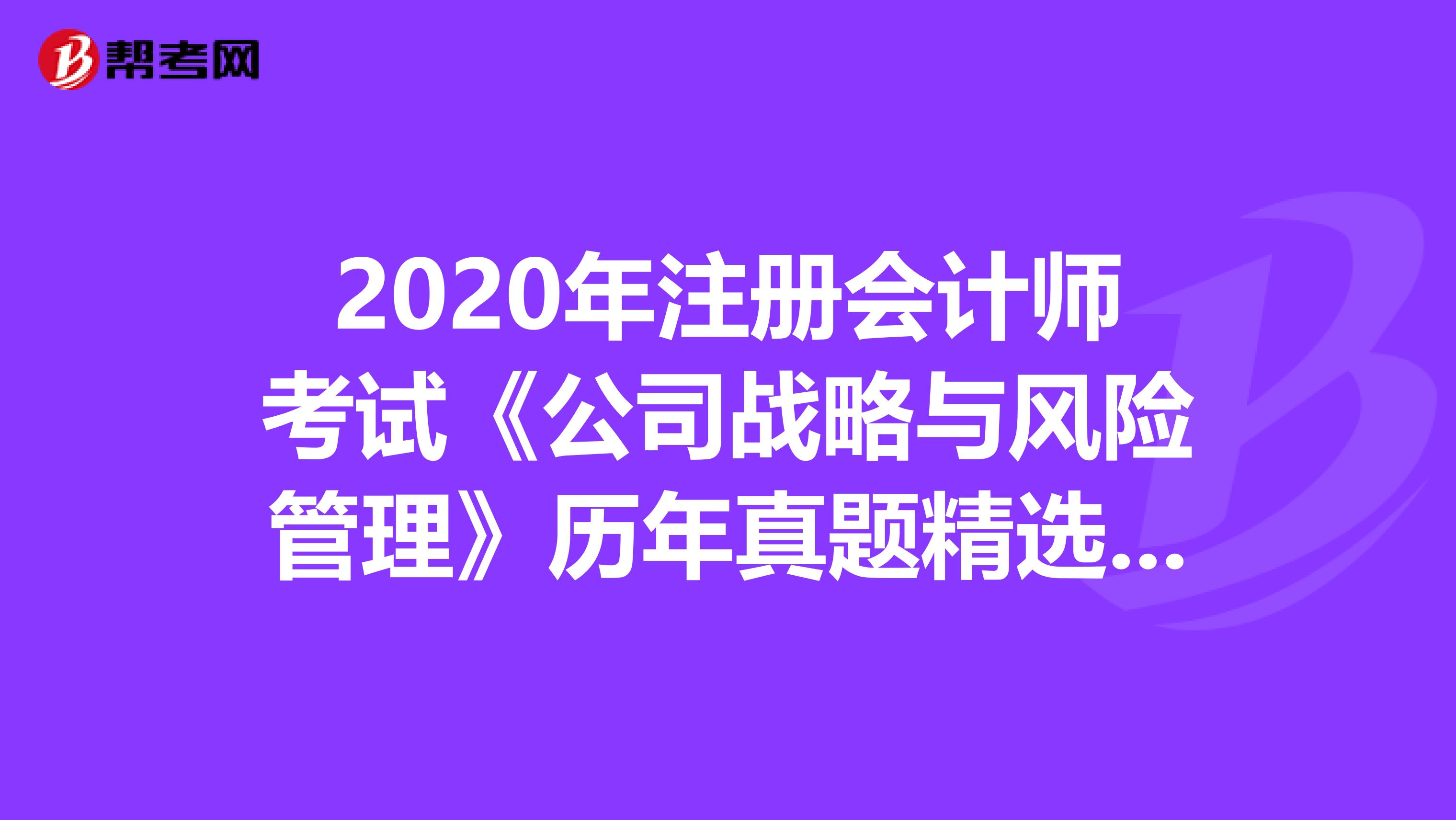 2020年注冊會計師考試《公司戰略與風險管理》歷年真題精選0612