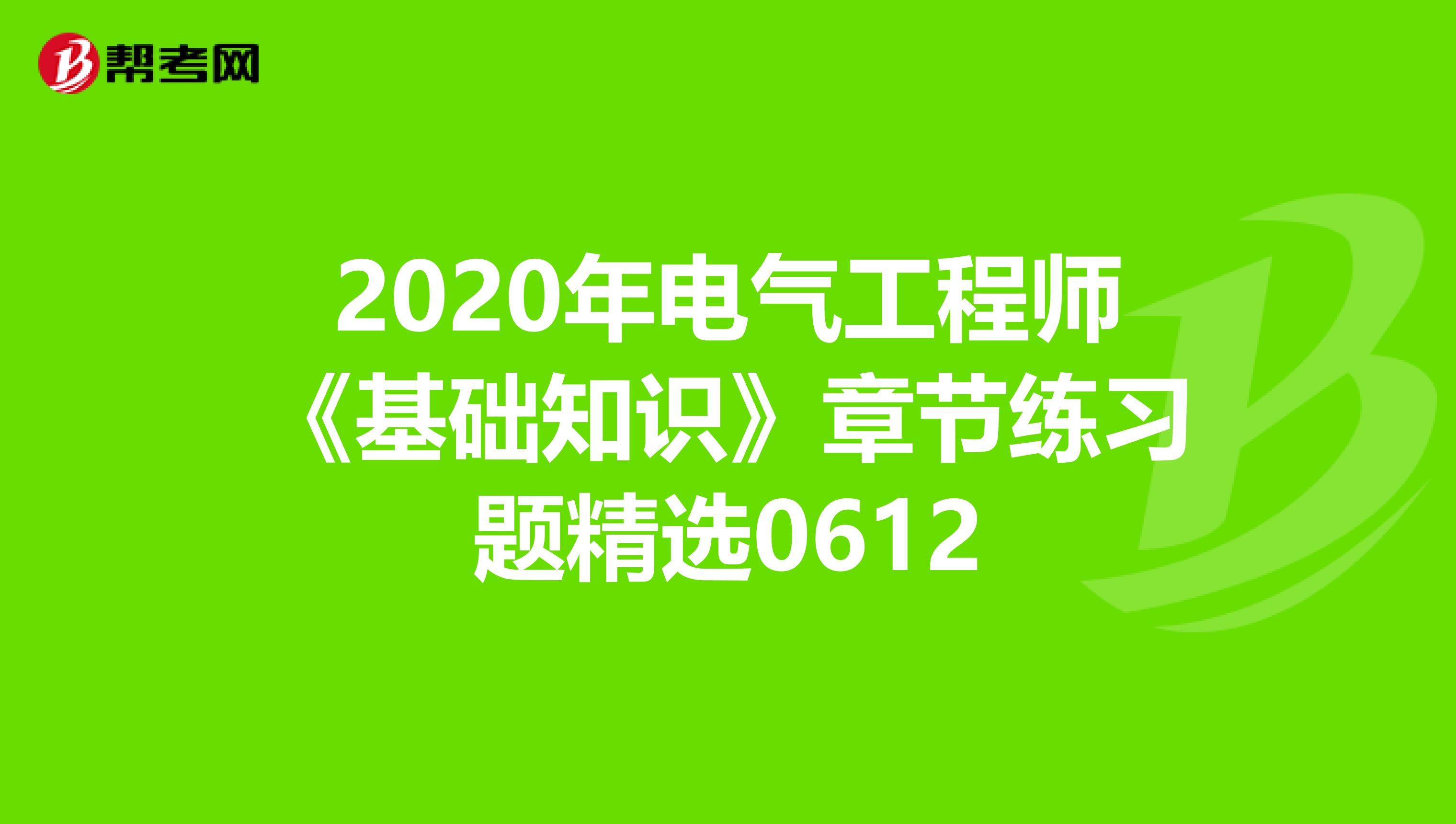 2020年电气工程师《基础知识》章节练习题精选0612