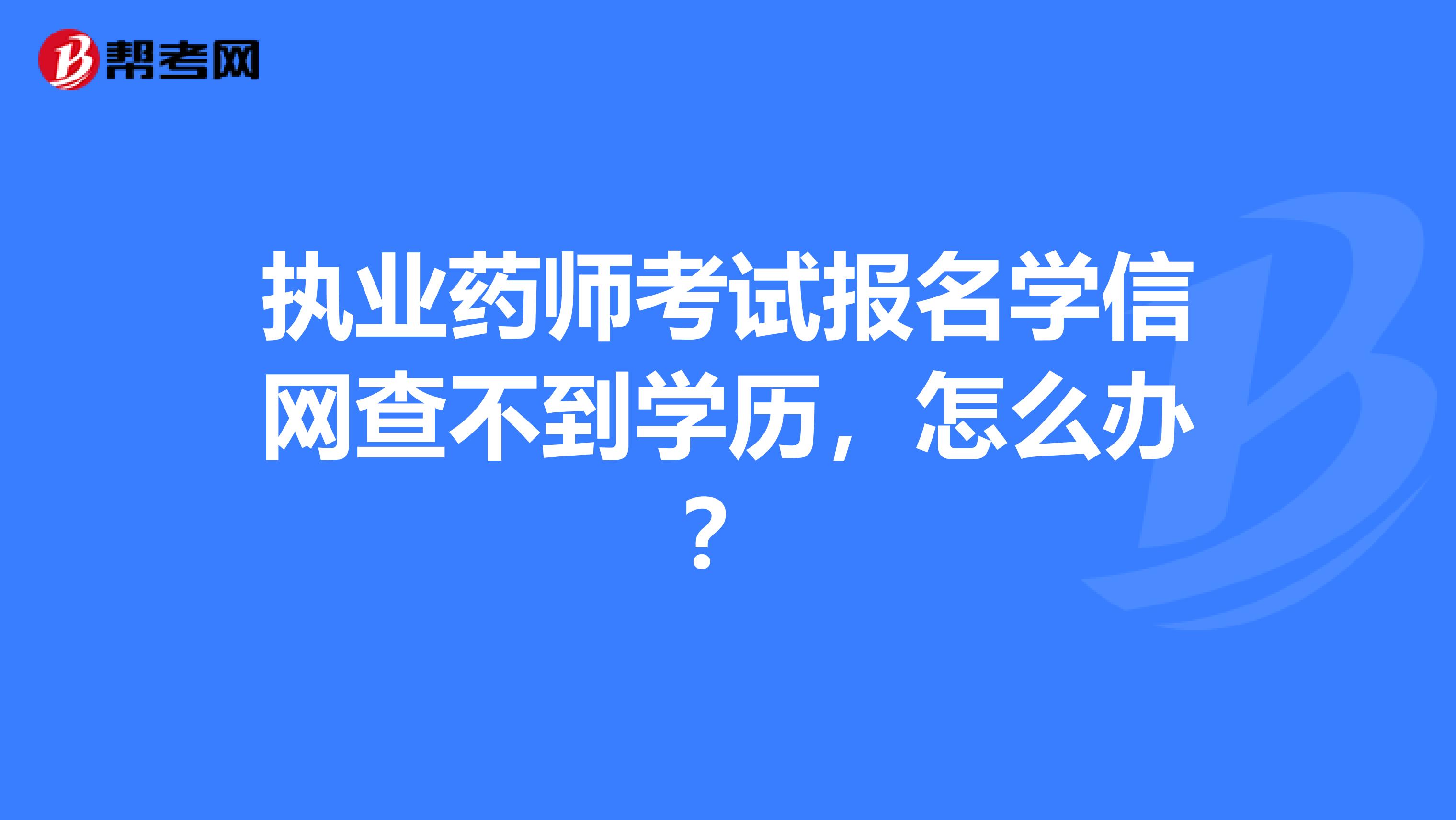 执业药师考试报名学信网查不到学历，怎么办？