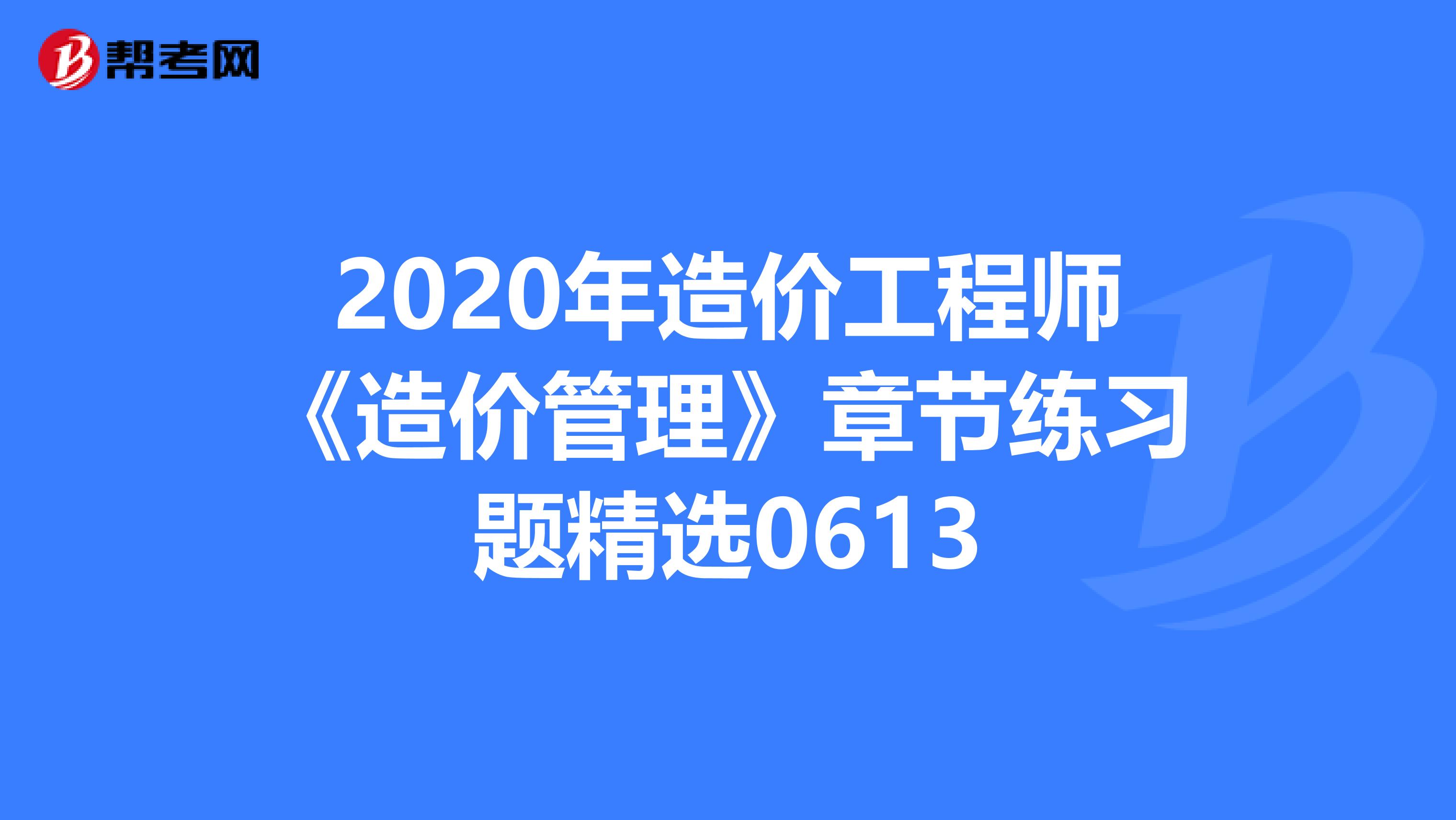 2020年造价工程师《造价管理》章节练习题精选0613