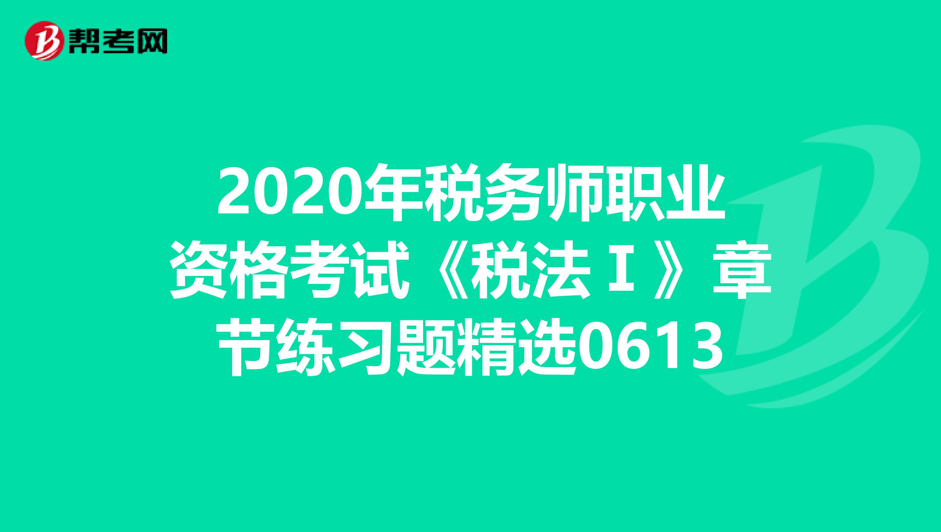 2020年税务师职业资格考试《税法Ⅰ》章节练习题精选0613